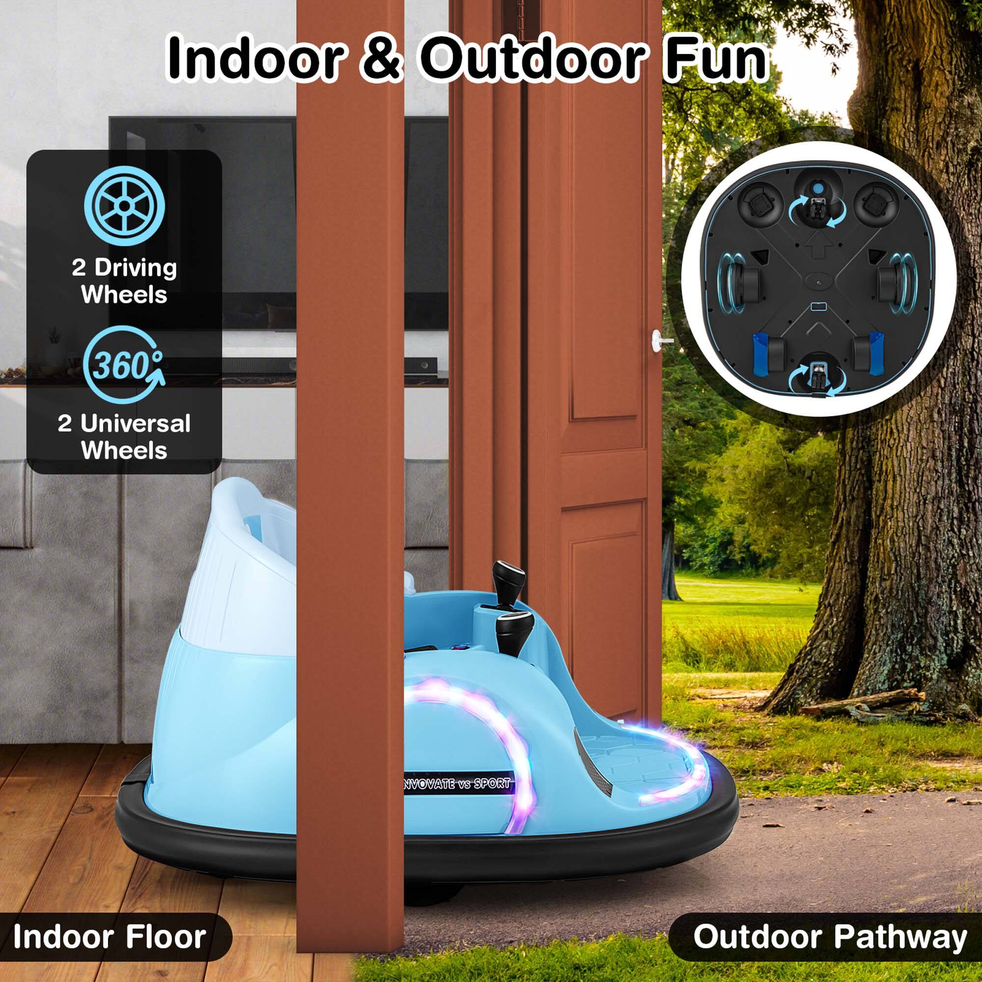Indoor & Outdoor Fun

2 Driving Wheels

360°

2 Universal Wheels

Indoor Floor

Outdoor Pathway