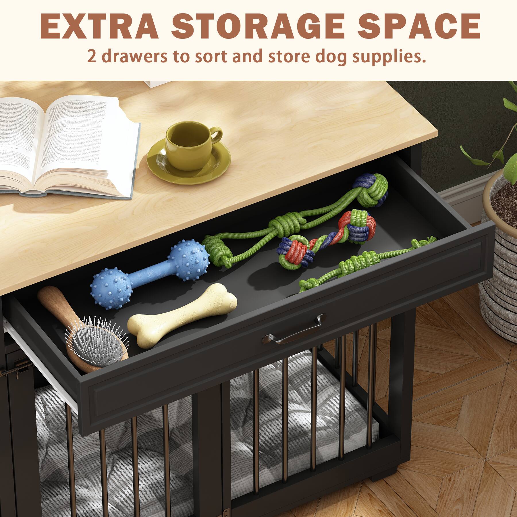 EXTRA STORAGE SPACE  
2 drawers to sort and store dog supplies.