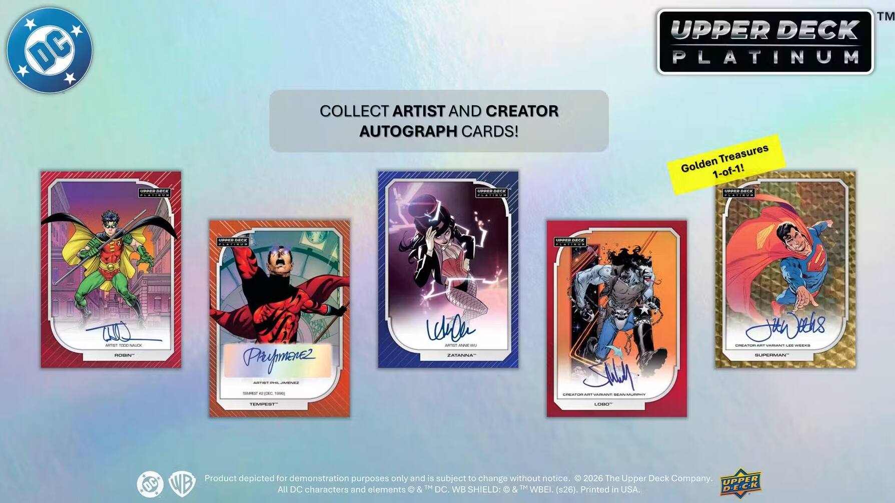 DC  
UPPER DECK  
COLLECT ARTIST AND CREATOR AUTOGRAPH CARDS!  
APPED BEEK  
TM UPPER DECK PLATINUM Treasures Golden 1-of-1! - SAFE  
UBBERDECK  
- BECK  
ARTIFICIAL 1000 NALION RICHIN  
PRYMAMEHEZ ARTIST JIVENES  
WeliOn UNV3VWA-TOTRA ZATANNA  
Jith Jeehs CREATUR players KOROSUNCE ... BEEKS SUPERMAN  
MARKAT #2,000 1906]  
CORREDIENTIONS MIDENTE QUESTRAMBACK: - MORRY  
TEMPIST  
LABBER  
Product depicted for demonstration purposes only and is subject to change without notice. 2026 The Upper Deck Company. UPPER DC WB All DC characters and elements & TM DC. WB SHIELD: & IM WBEI. (s26). Printed in USA. D.E.C.K