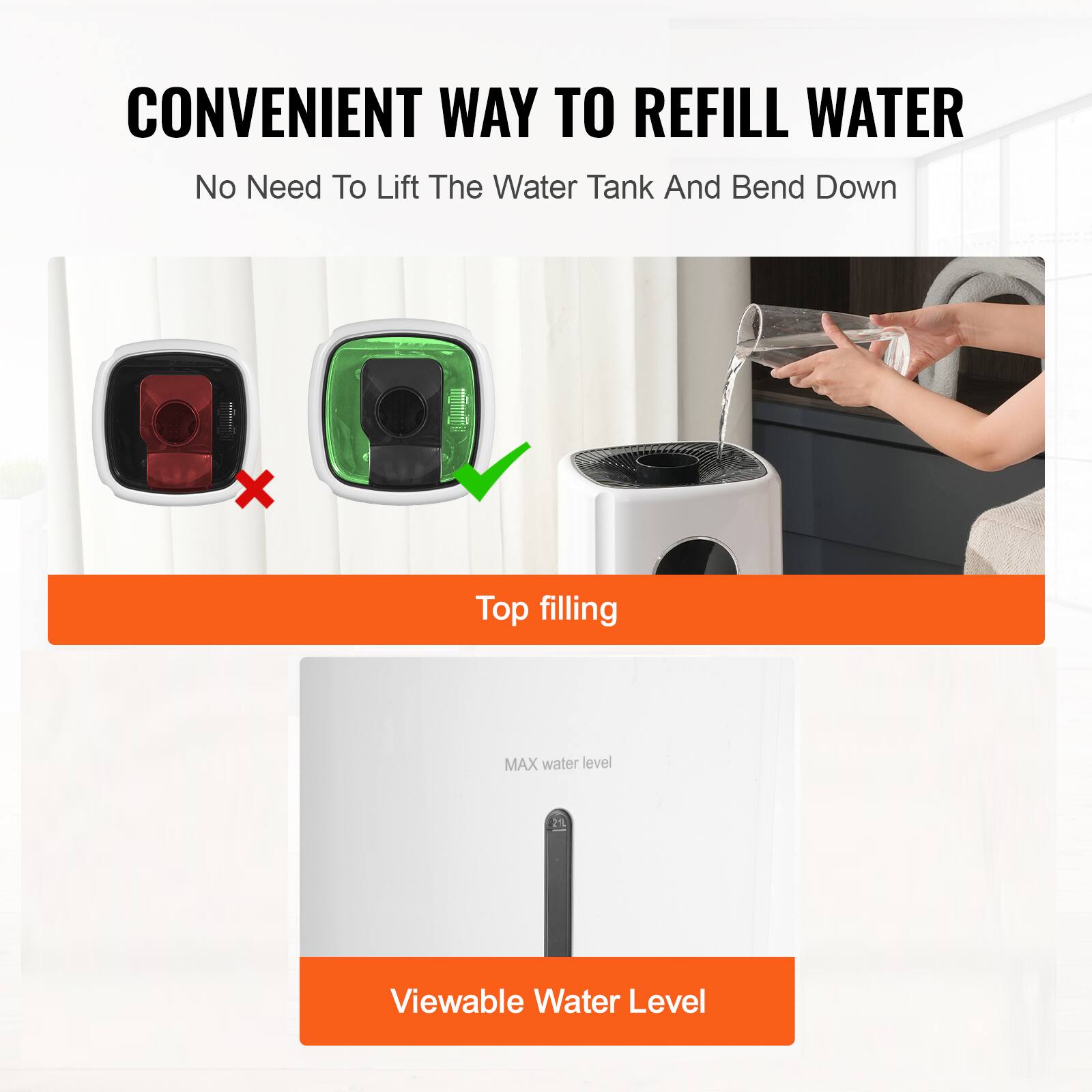 CONVENIENT WAY TO REFILL WATER  
No Need To Lift The Water Tank And Bend Down  

Top filling  

Viewable Water Level