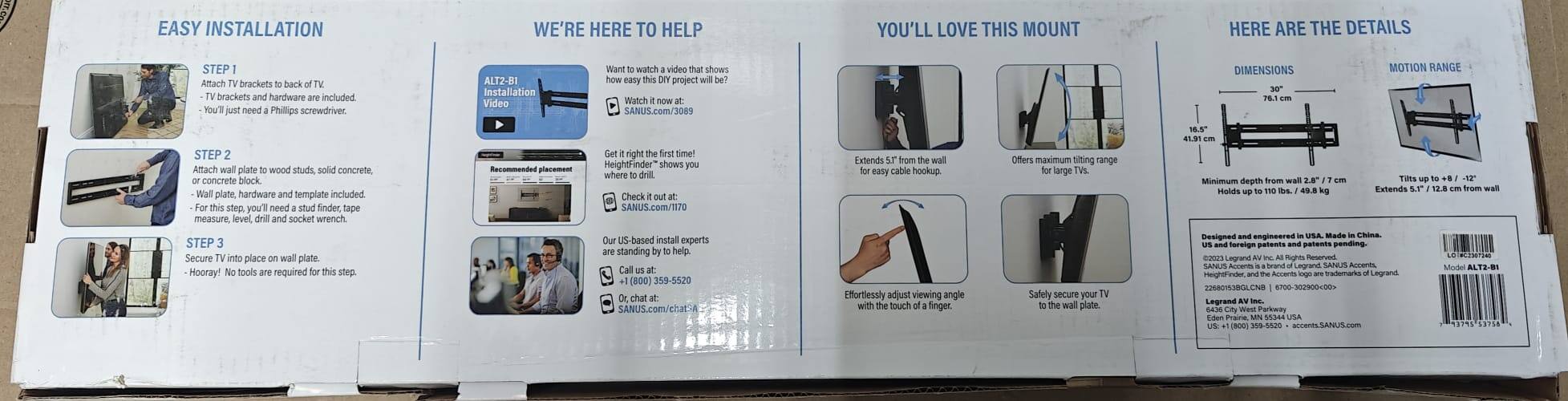 **EASY INSTALLATION**

**STEP 1**  
Attach TV brackets to back of TV.  
- TV brackets and hardware are included.  
- You'll just need a Phillips screwdriver.

**STEP 2**  
Attach wall plate to wood studs, solid concrete, or concrete block.  
- Wall plate, hardware and template included.  
- For this step, you'll need a stud finder, tape measure, level, drill and socket wrench.

**STEP 3**  
Secure TV into place on wall plate.  
- Hooray! No tools are required for this step.

**WE'RE HERE TO HELP**

ALT2-B1 Installation Video  
Want to watch a video that shows how easy this DIY project will be?  
Watch it now: SANUS.com/3089

Get it right the first time!  
HeightFinder™ shows you where to drill.  
Check it out at: SANUS.com/1170

Our US-based install experts are standing by to help.  
Call us at: +1 (800) 359-5520  
Or chat at: SANUS.com/chat

**YOU'LL LOVE THIS MOUNT**

- Extends 5.1" from