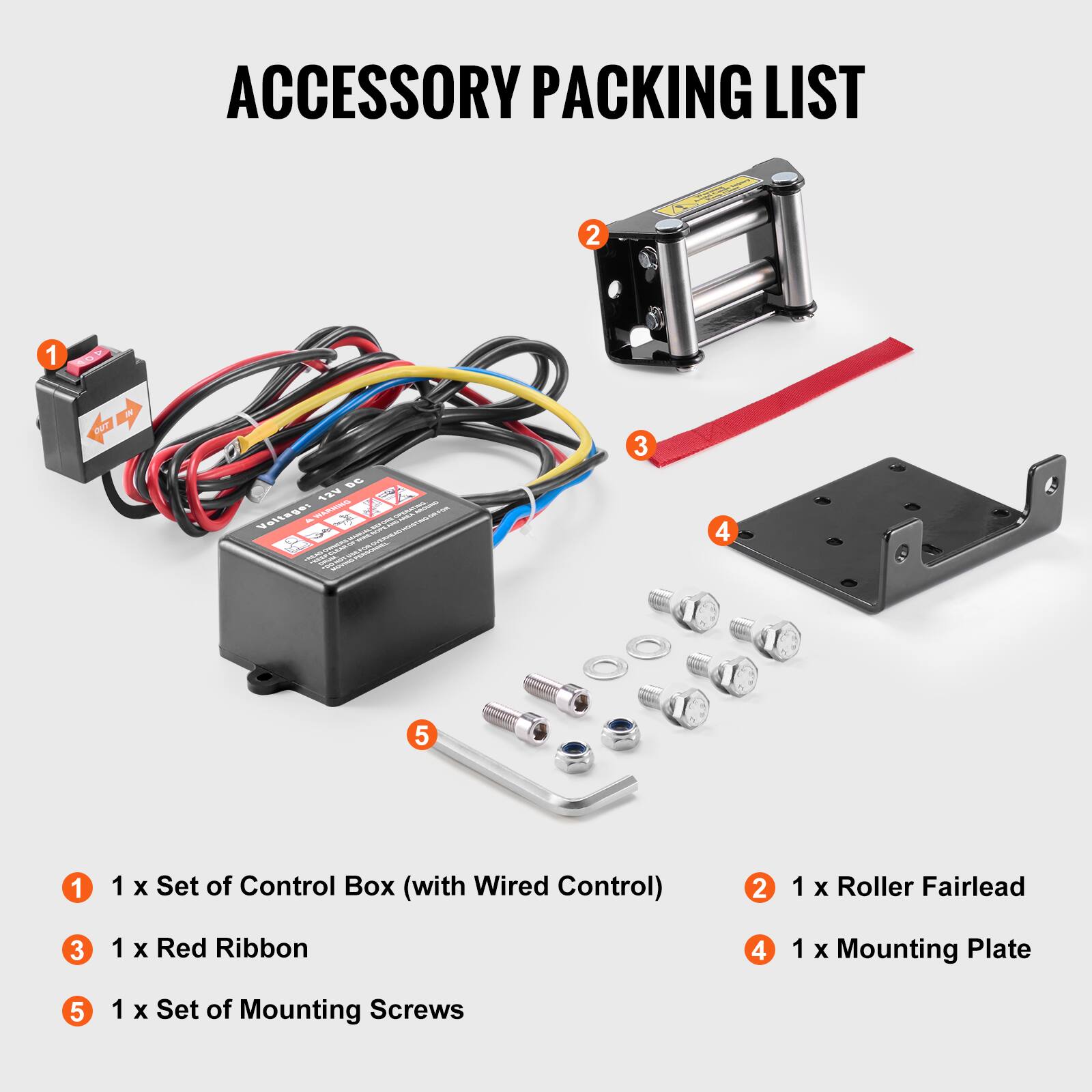 ACCESSORY PACKING LIST

1. 1 x Set of Control Box (with Wired Control)
2. 1 x Roller Fairlead
3. 1 x Red Ribbon
4. 1 x Mounting Plate
5. 1 x Set of Mounting Screws