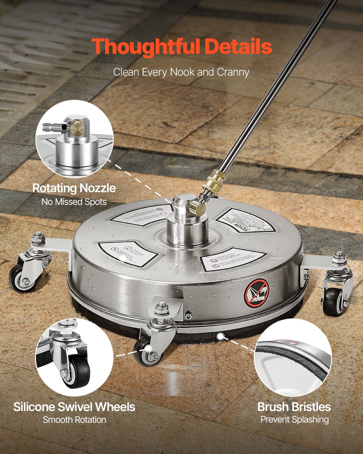 Thoughtful Details  
Clean Every Nook and Cranny  

Rotating Nozzle  
No Missed Spots  

Silicone Swivel Wheels  
Smooth Rotation  

Brush Bristles  
Prevent Splashing
