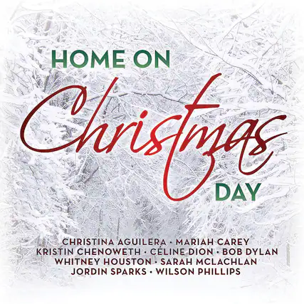 HOME ON
Christmas
DAY
CHRISTINA AGUILERA • MARIAH CAREY
KRISTIN CHENOWETH • CÉLINE DION • BOB DYLAN
WHITNEY HOUSTON • SARAH McLACHLAN
JORDIN SPARKS • WILSON PHILLIPS