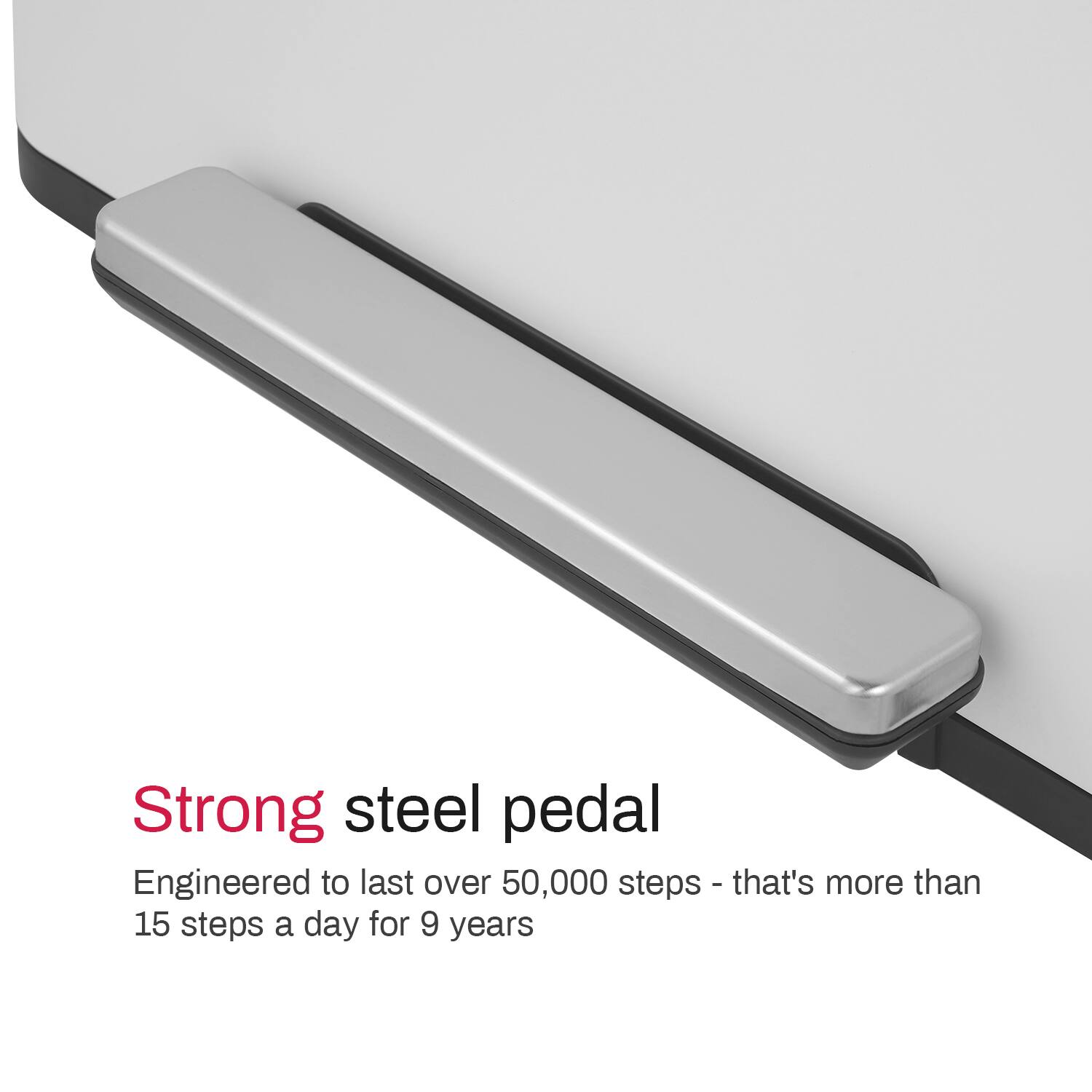Strong steel pedal  
Engineered to last over 50,000 steps - that's more than 15 steps a day for 9 years