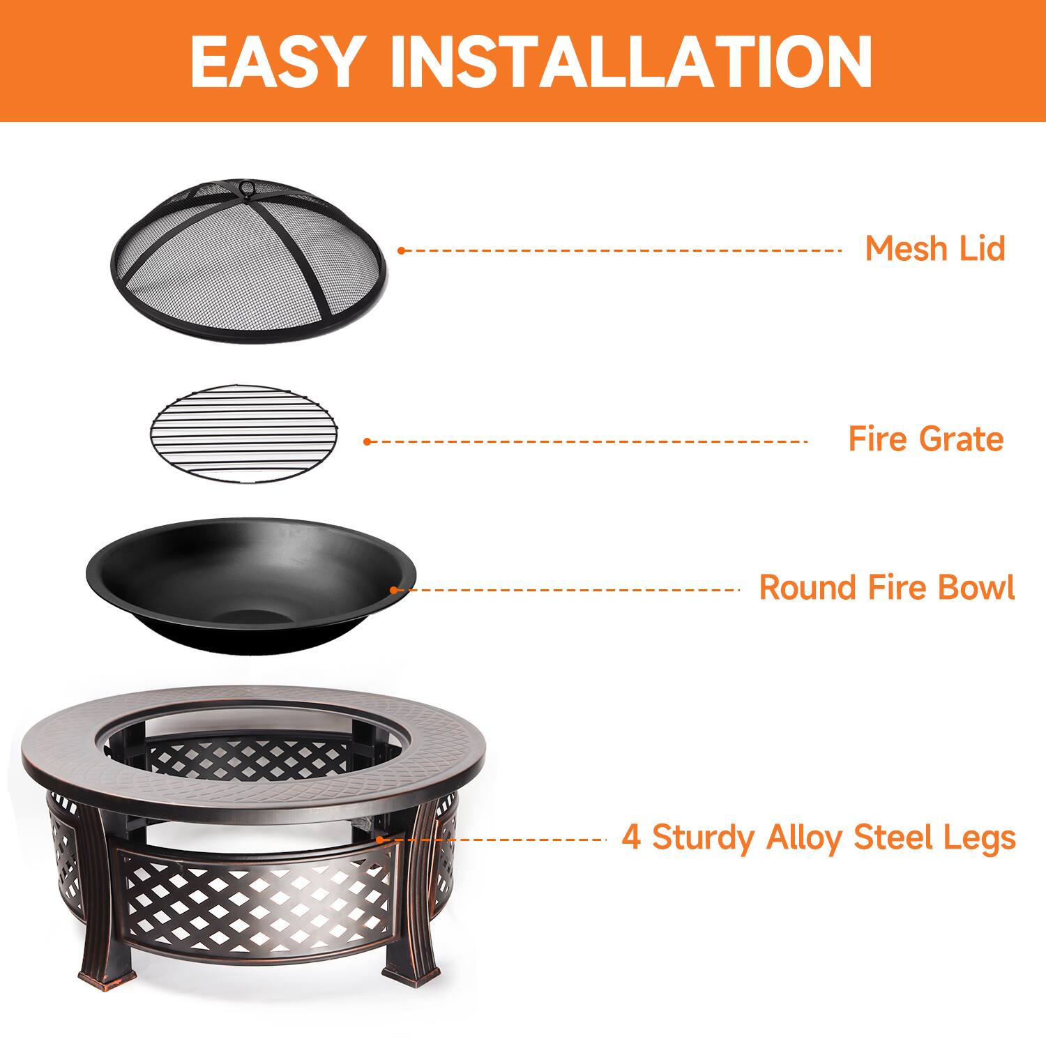 EASY INSTALLATION

Mesh Lid
Fire Grate
Round Fire Bowl
4 Sturdy Alloy Steel Legs