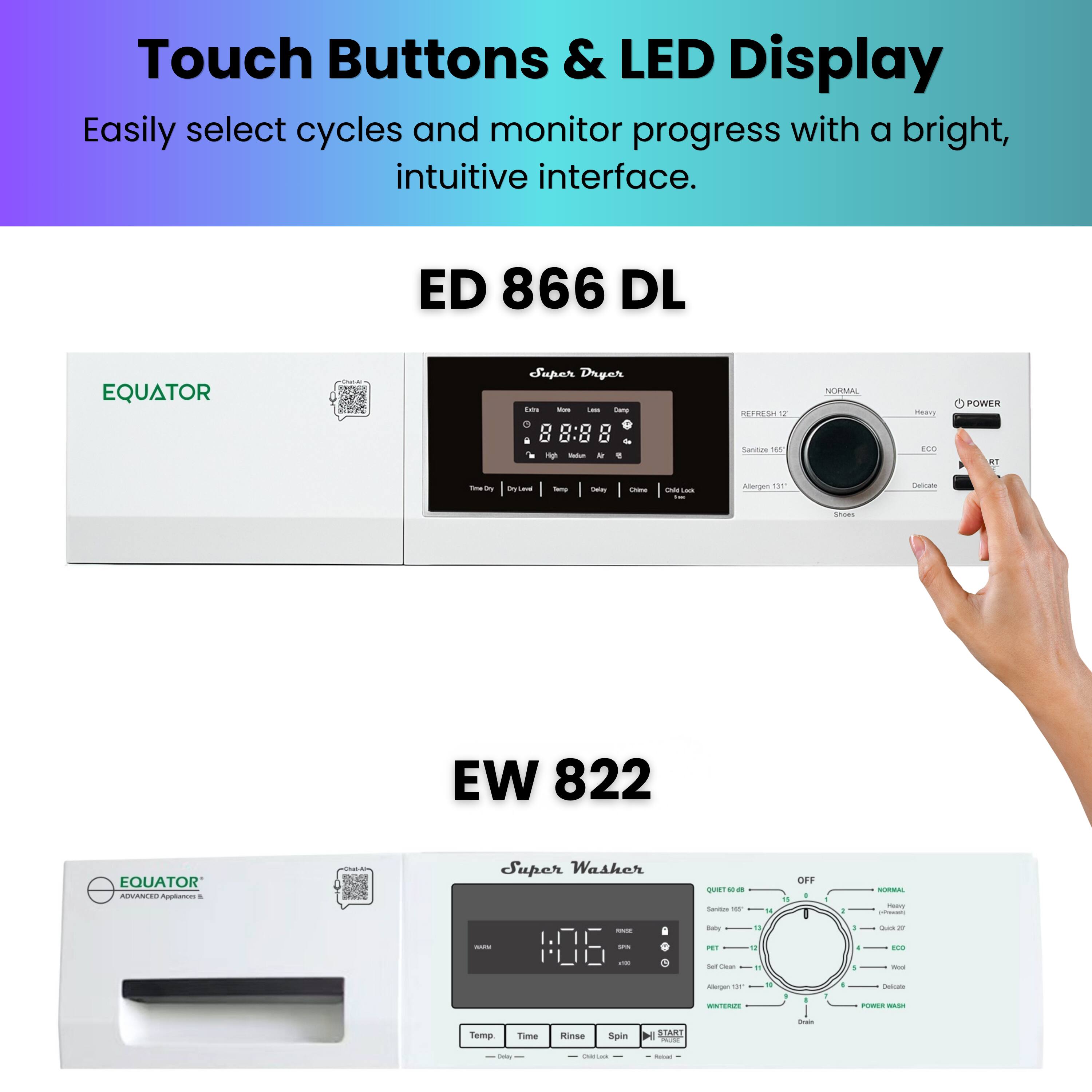 Touch Buttons & LED Display  
Easily select cycles and monitor progress with a bright, intuitive interface.

ED 866 DL  
EQUATOR Super Dryer

EW 822  
EQUATOR Super Washer
