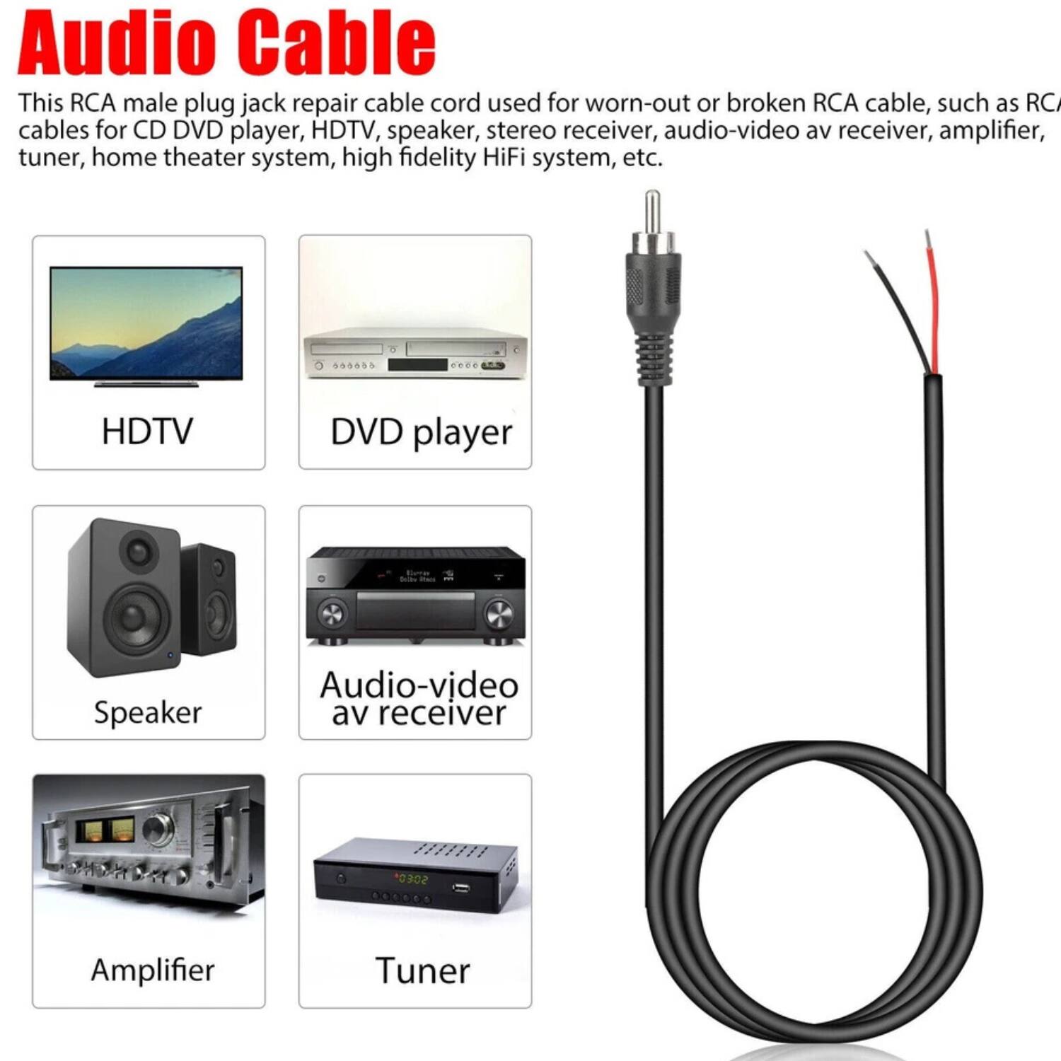 Audio Cable

This RCA male plug jack repair cable cord used for worn-out or broken RCA cable, such as RCA cables for CD DVD player, HDTV, speaker, stereo receiver, audio-video av receiver, amplifier, tuner, home theater system, high fidelity HiFi system, etc.

- HDTV
- DVD player
- Speaker
- Audio-video av receiver
- Amplifier
- Tuner