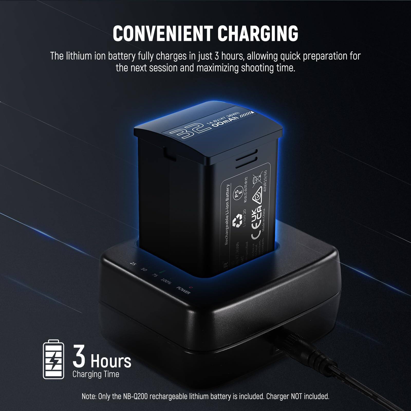 CONVENIENT CHARGING

The lithium ion battery fully charges in just 3 hours, allowing quick preparation for the next session and maximizing shooting time.

3 Hours Charging Time

Note: Only the NB-Q200 rechargeable lithium battery is included. Charger NOT included.