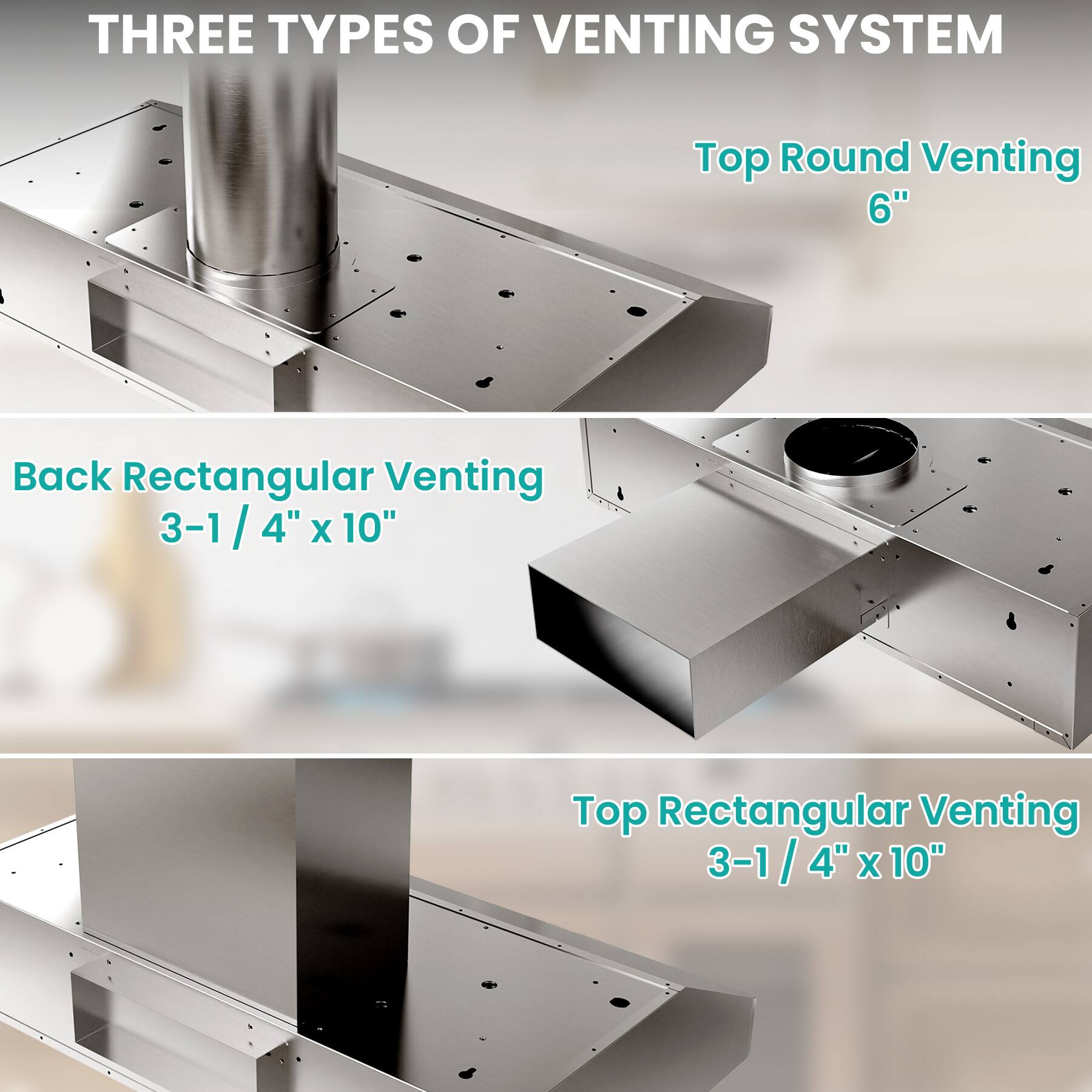 THREE TYPES OF VENTING SYSTEM

Top Round Venting 6"

Back Rectangular Venting 3-1/4" x 10"

Top Rectangular Venting 3-1/4" x 10"