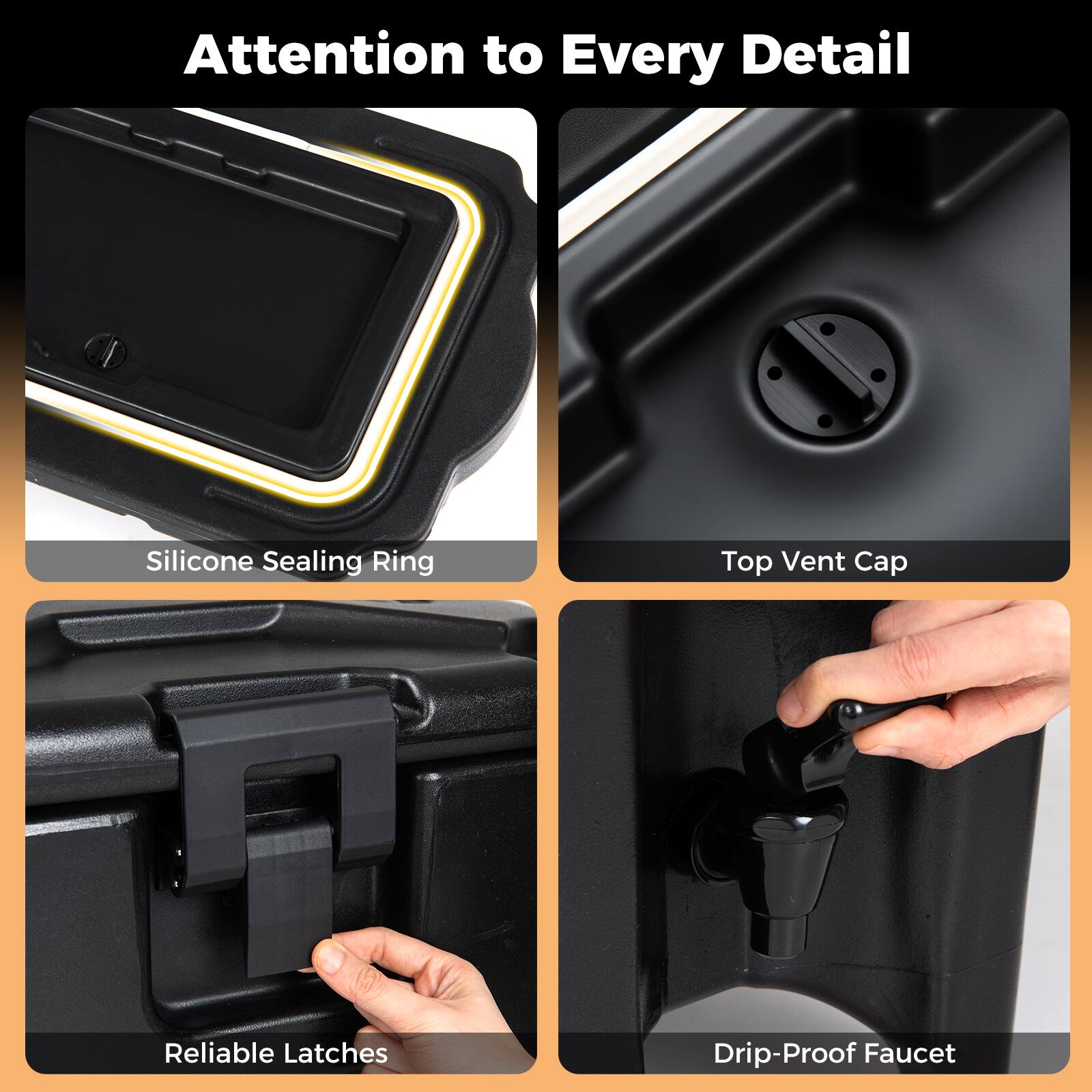 Attention to Every Detail

- Silicone Sealing Ring
- Top Vent Cap
- Reliable Latches
- Drip-Proof Faucet