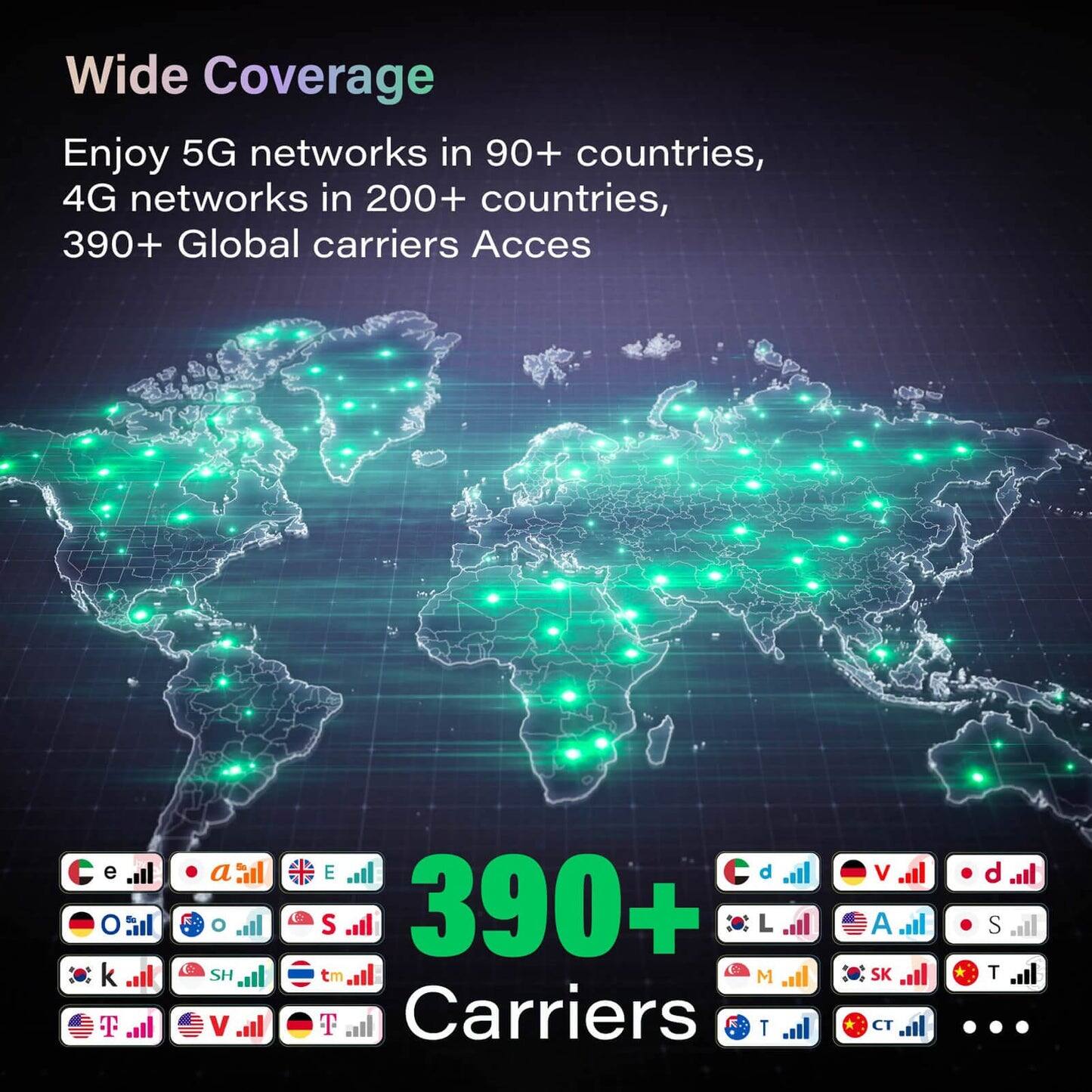Wide Coverage  
Enjoy 5G networks in 90+ countries, 4G networks in 200+ countries, 390+ Global carriers Access