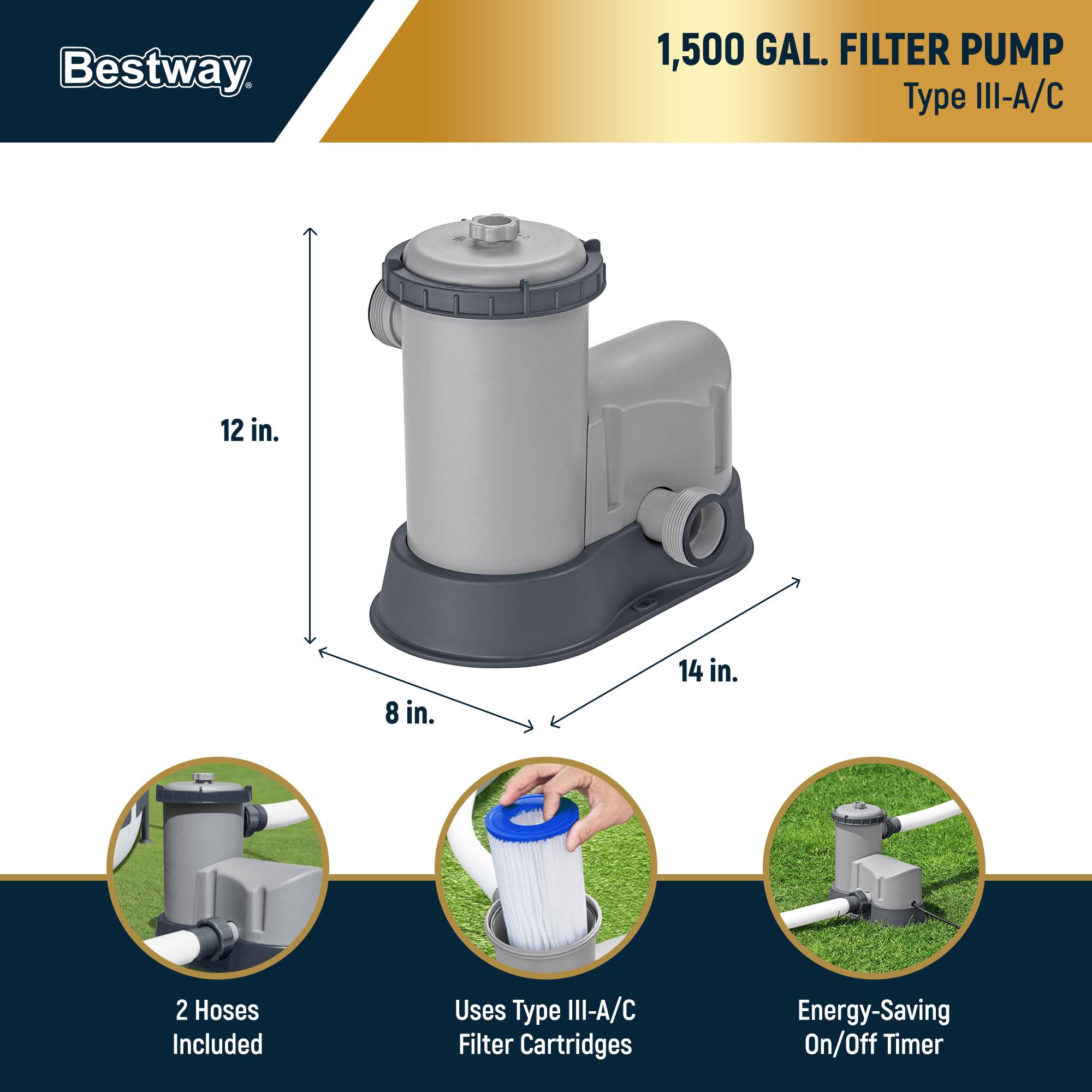 Bestway  
1,500 GAL. FILTER PUMP  
Type III-A/C  

12 in.  
8 in.  
14 in.  

2 Hoses Included  
Uses Type III-A/C Filter Cartridges  
Energy-Saving On/Off Timer