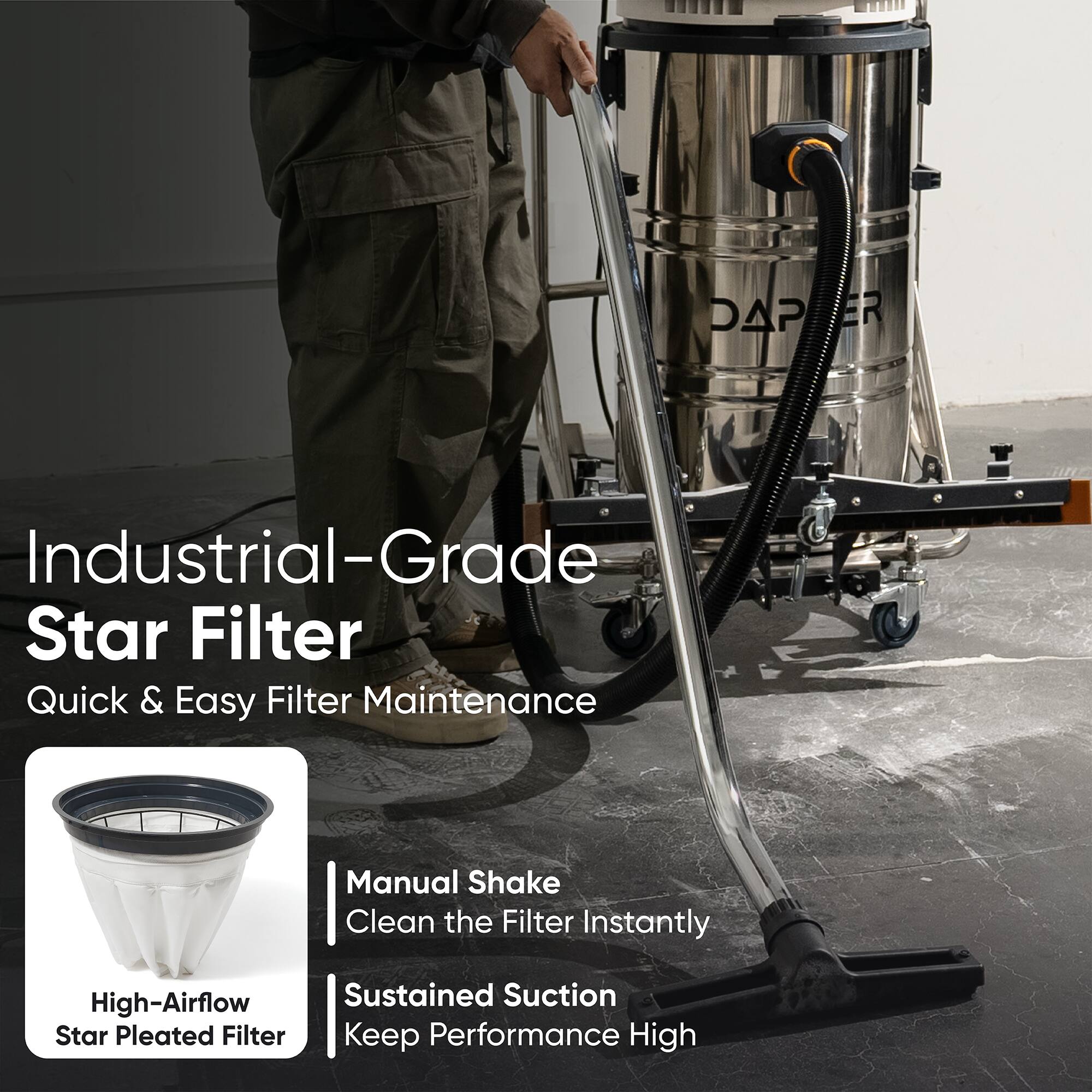 Industrial-Grade Star Filter  
Quick & Easy Filter Maintenance  
Manual Shake  
Clean the Filter Instantly  
High-Airflow Star Pleated Filter  
Sustained Suction  
Keep Performance High