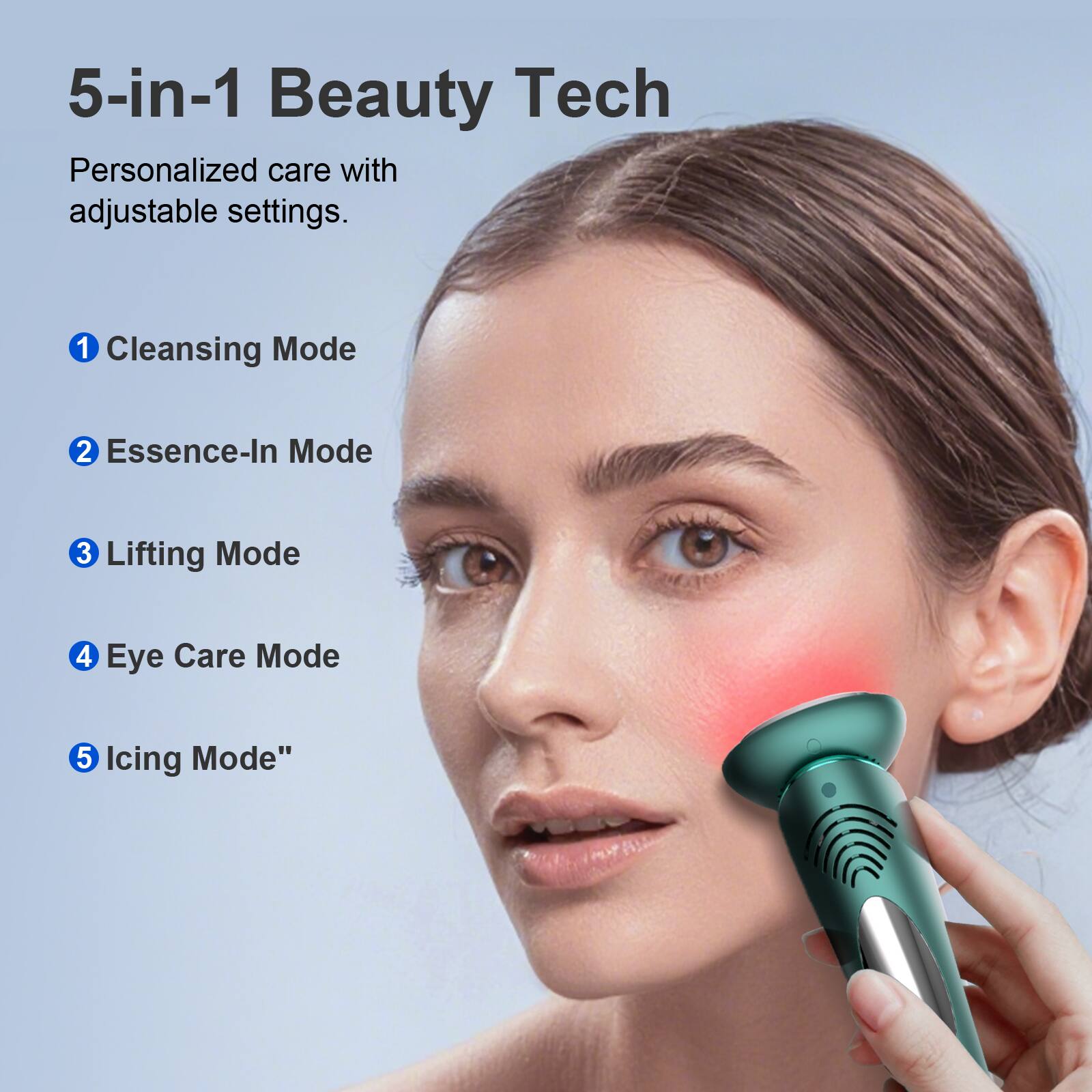 5-in-1 Beauty Tech

Personalized care with adjustable settings.

1. Cleansing Mode
2. Essence-In Mode
3. Lifting Mode
4. Eye Care Mode
5. Icing Mode