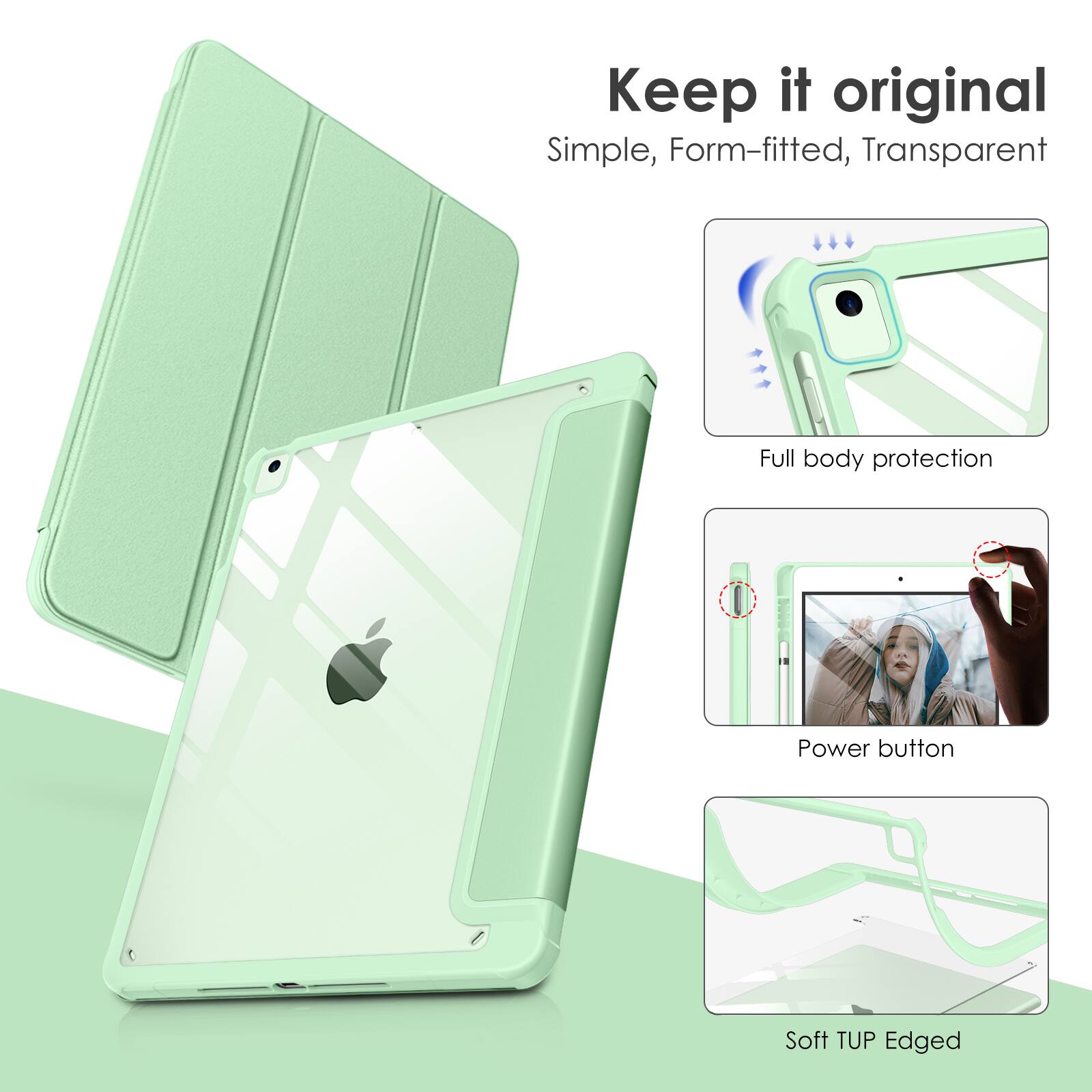 Keep it original  
Simple, Form-fitted, Transparent  
Full body protection  
Power button  
Soft TUP Edged