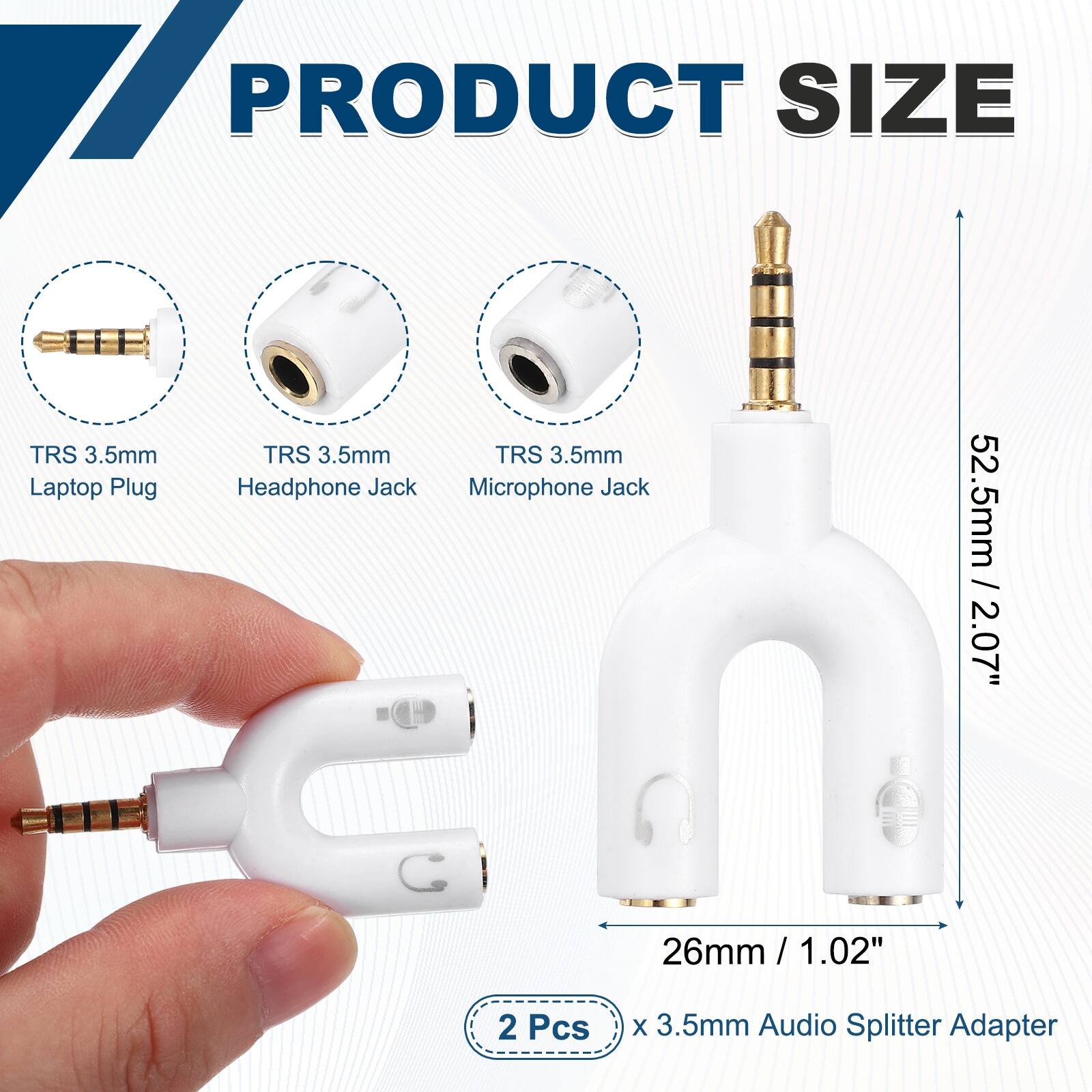 PRODUCT SIZE

TRS 3.5mm Laptop Plug
TRS 3.5mm Headphone Jack
TRS 3.5mm Microphone Jack

52.5mm / 2.07"
26mm / 1.02"

2 Pcs x 3.5mm Audio Splitter Adapter