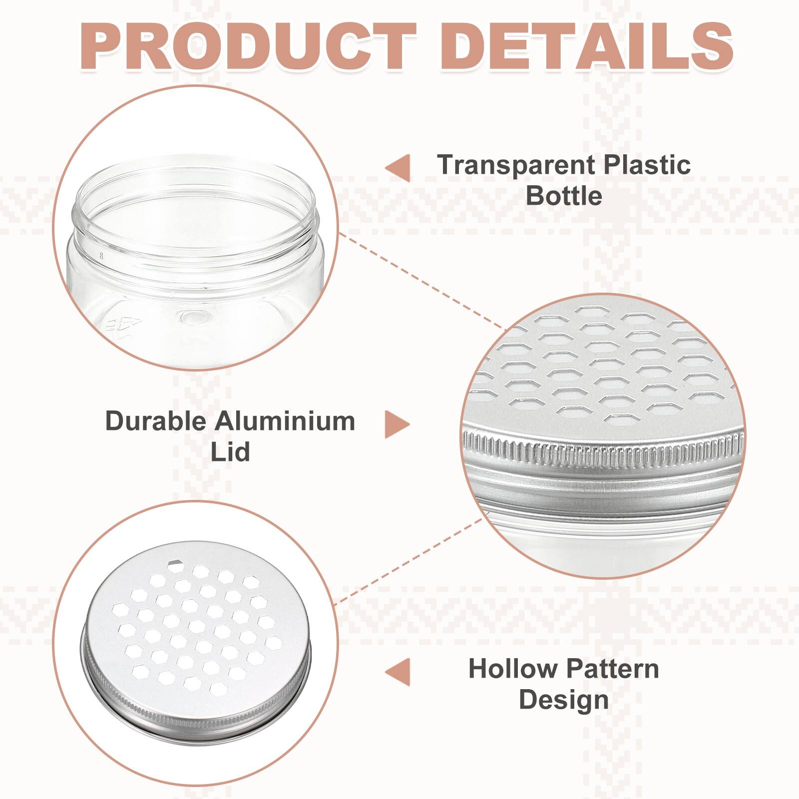 PRODUCT DETAILS

- Transparent Plastic Bottle
- Durable Aluminium Lid
- Hollow Pattern Design
