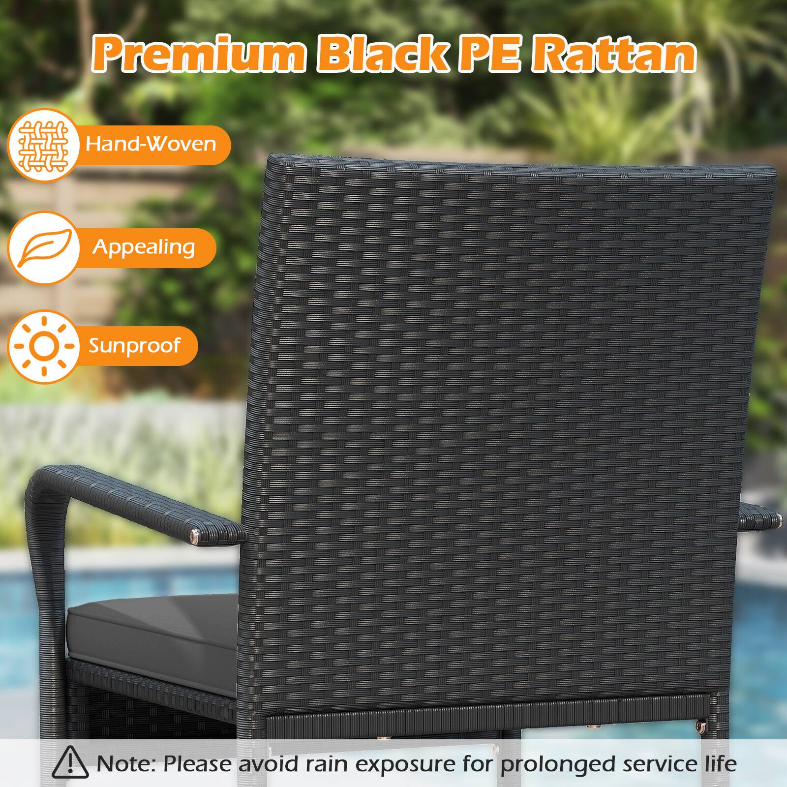 Premium Black PE Rattan

- Hand-Woven
- Appealing
- Sunproof

Note: Please avoid rain exposure for prolonged service life