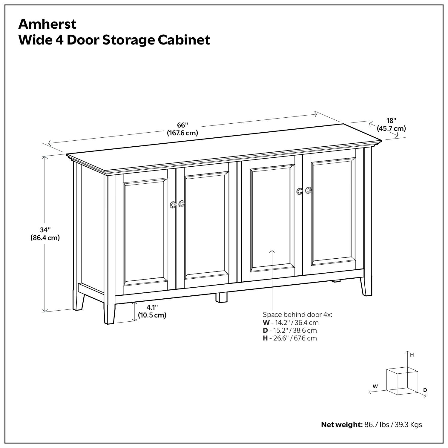Amherst Wide 4 Door Storage Cabinet

- Width: 66" (167.6 cm)
- Depth: 18" (45.7 cm)
- Height: 34" (86.4 cm)
- Space behind door 4x:
  - Width: 14.2" (36.4 cm)
  - Depth: 15.2" (38.6 cm)
  - Height: 26.6" (67.6 cm)
- Net weight: 86.7 lbs / 39.3 Kgs