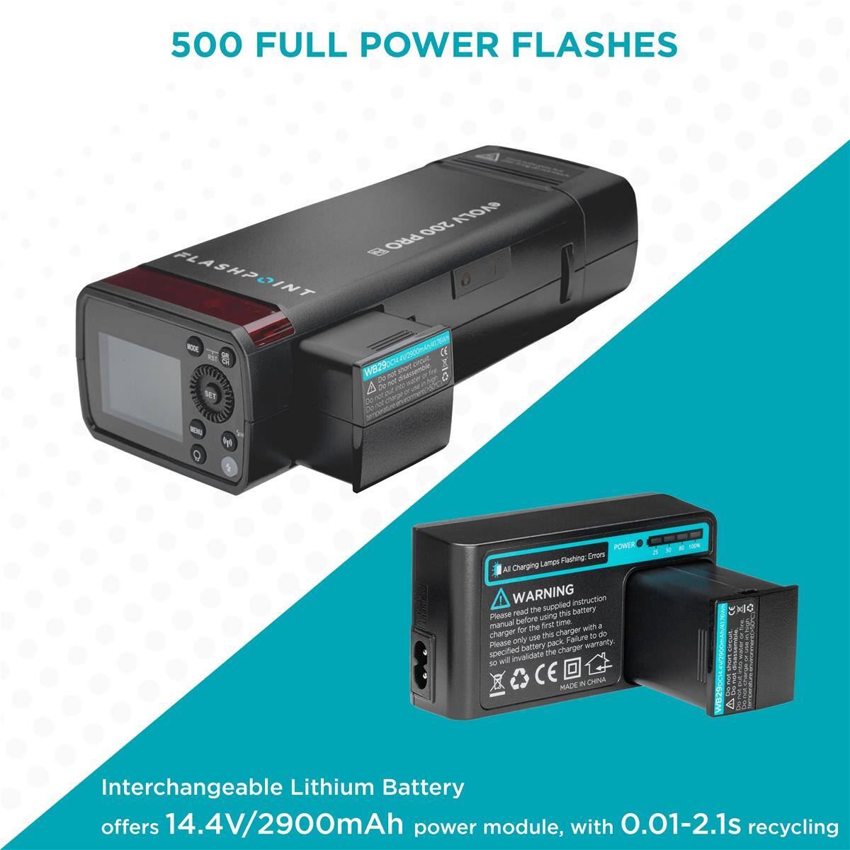 500 FULL POWER FLASHES

A0A 0Os 8 PRO FLASHPOINT NE - W8Z9

aNT - : Co net A DI - t 2e - M 1

POWER Flashing Eors Charging Lamps Al

WARNING instruction read the supplied thes battery Please before using manual Tez time a for the changer with charger une this Failure i de Please only pack waranty specified battery the charger will invalidate

D0 CE IN CHINA

MACM

A

Interchangeable Lithium Battery offers 14.4V/2900mAh power module, with 0.01-2.1s recycling