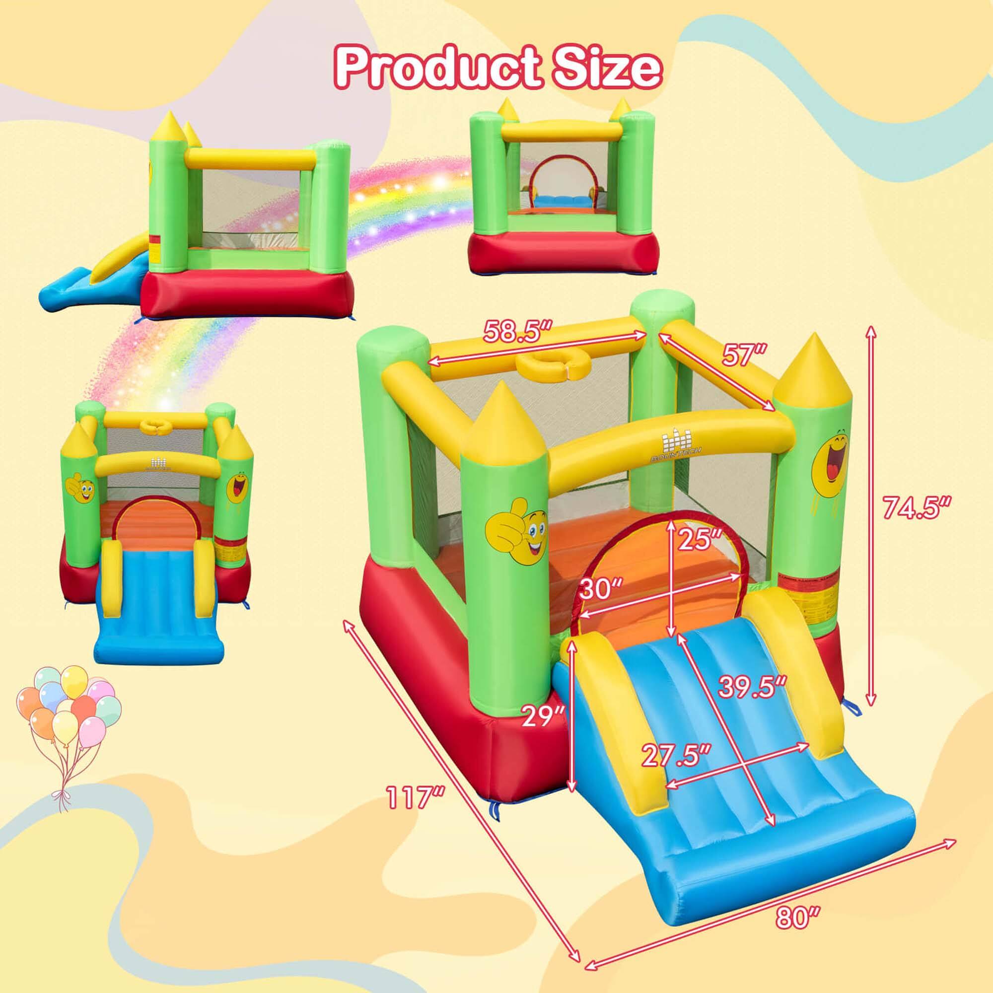 Product Size

- Length: 117"
- Width: 80"
- Height: 74.5"
- Slide Height: 58.5"
- Slide Width: 27.5"
- Bounce Area Height: 57"
- Bounce Area Width: 30"
- Bounce Area Depth: 29"
- Basketball Hoop Height: 25"
- Basketball Hoop Width: 39.5"