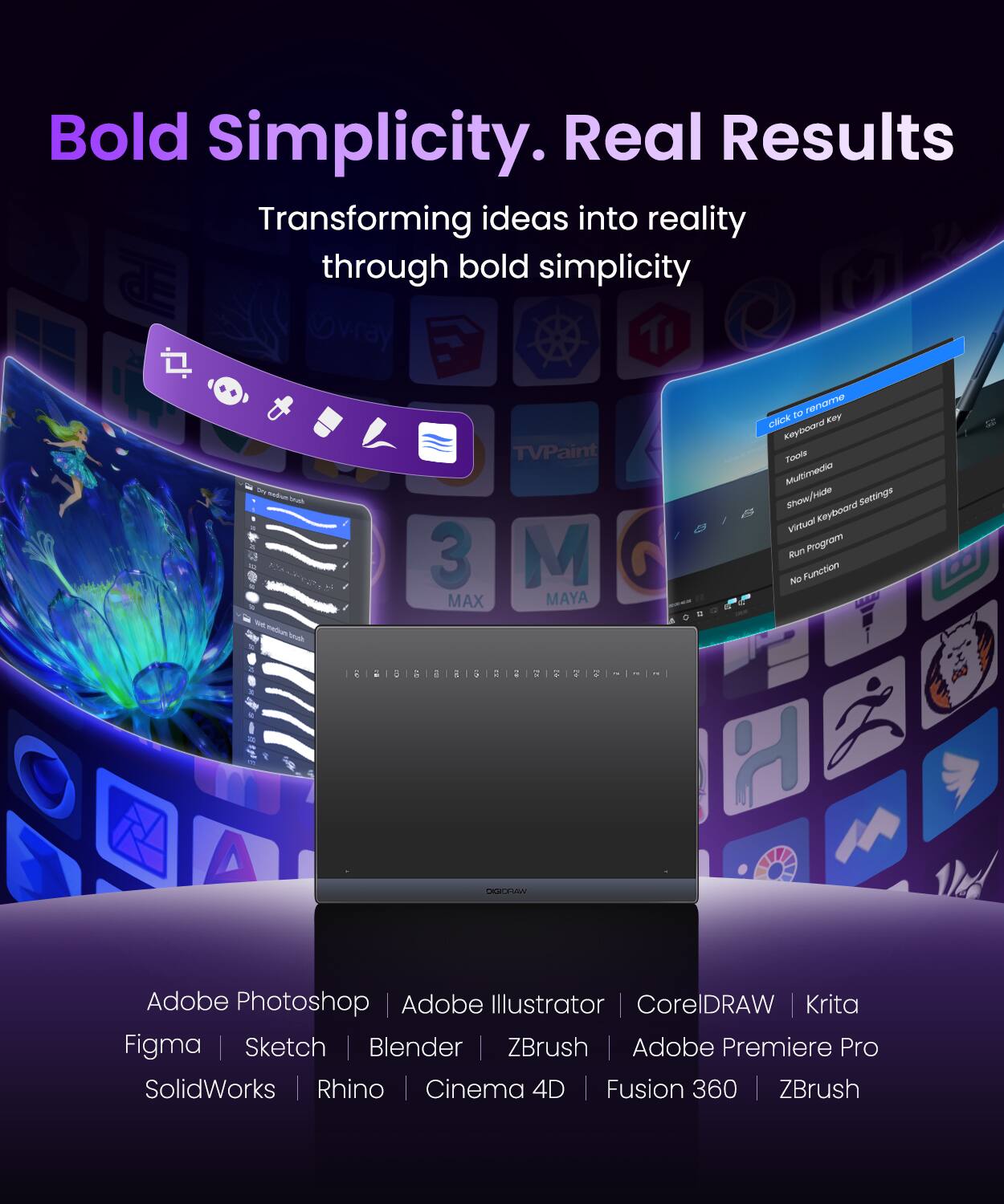Bold Simplicity. Real Results  
Transforming ideas into reality through bold simplicity  

- TVPaint 3  
- MAX  
- MAYA  
- d + - - tO  
- renome eac  
- KPY  
- KeyDora  
- Thing_to_tscie  
- olberitum  
- showhlde  
- Settings  
- 2s  
- Kayboord Virtuel  
- un Progrom  
- No Function  
- AN H C  

Adobe Photoshop | Adobe Illustrator | CorelDRAW | Krita | Figma | Sketch | Blender | ZBrush | Adobe Premiere Pro | SolidWorks | Rhino | Cinema 4D | Fusion 360 | ZBrush