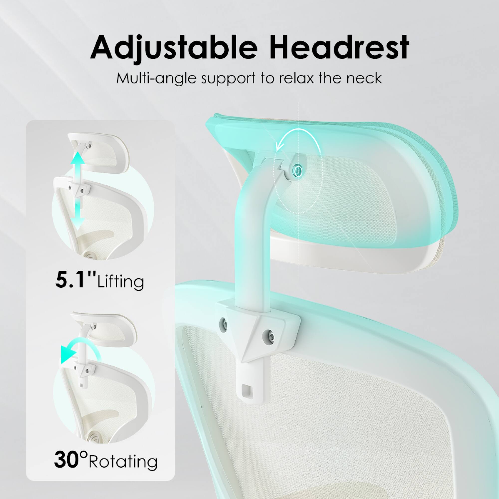 Adjustable Headrest  
Multi-angle support to relax the neck  

5.1" Lifting  

30° Rotating
