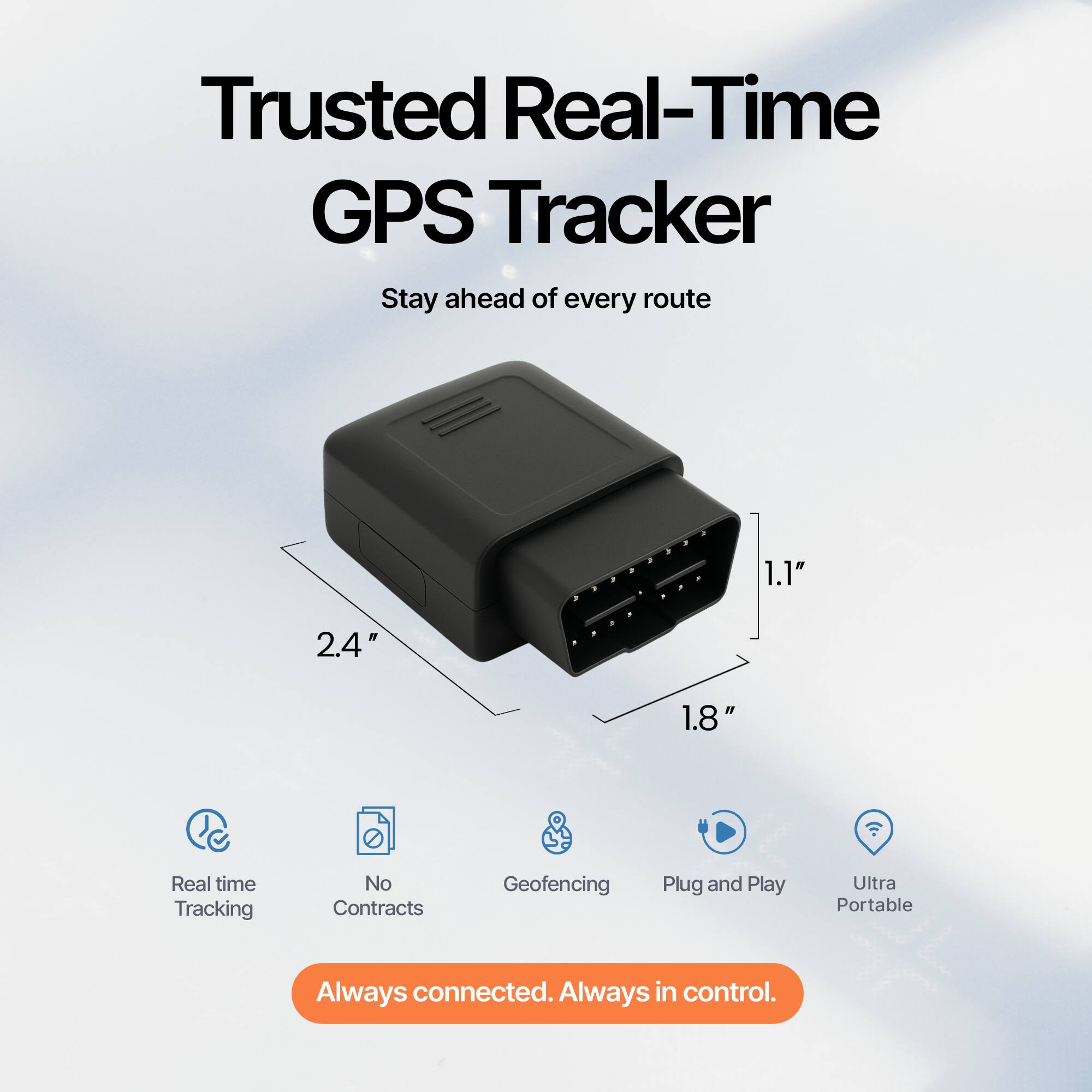Trusted Real-Time GPS Tracker  
Stay ahead of every route  

1.1" 2.4" 1.8"  

Real time Tracking  
No Contracts  
Geofencing  
Plug and Play  
Ultra Portable  

Always connected. Always in control.