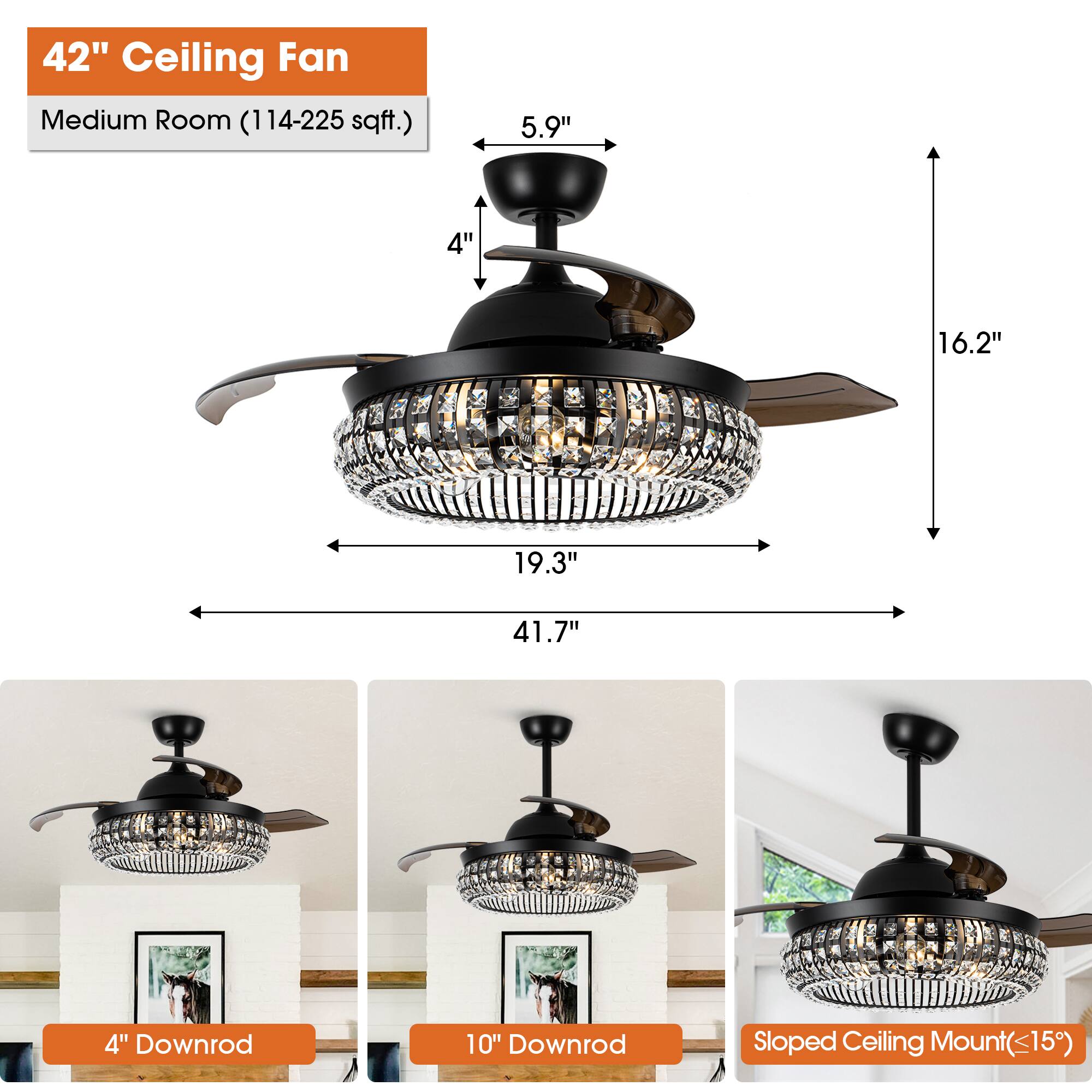 42" Ceiling Fan  
Medium Room (114-225 sqft.)  

5.9"  
4"  
16.2"  
19.3"  
41.7"  
4" Downrod  
10" Downrod  
Sloped Ceiling Mount (<15")
