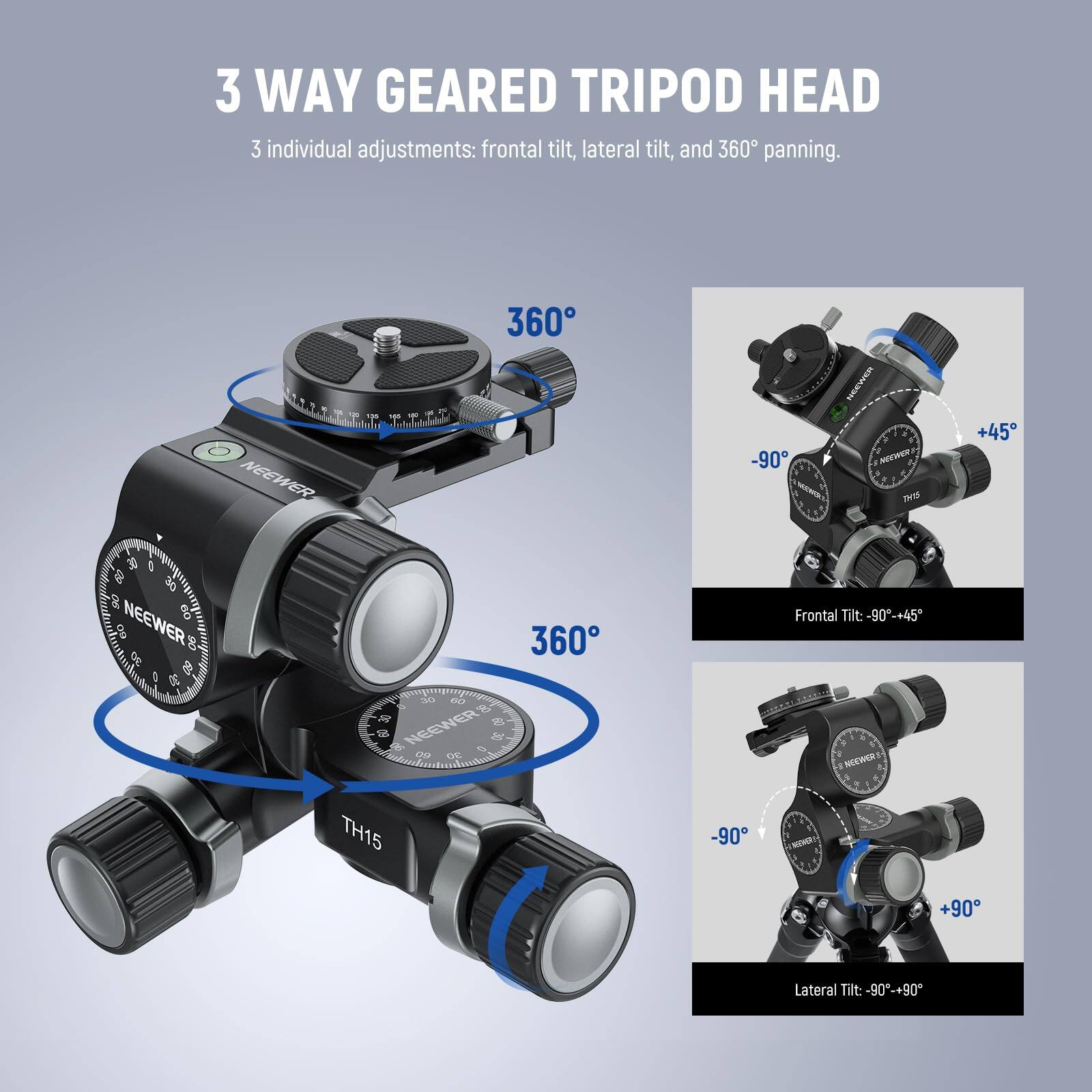 3 WAY GEARED TRIPOD HEAD  
3 individual adjustments: frontal tilt, lateral tilt, and 360° panning.  

Frontal Tilt: -90°-+45°  
Lateral Tilt: -90°-+90°
