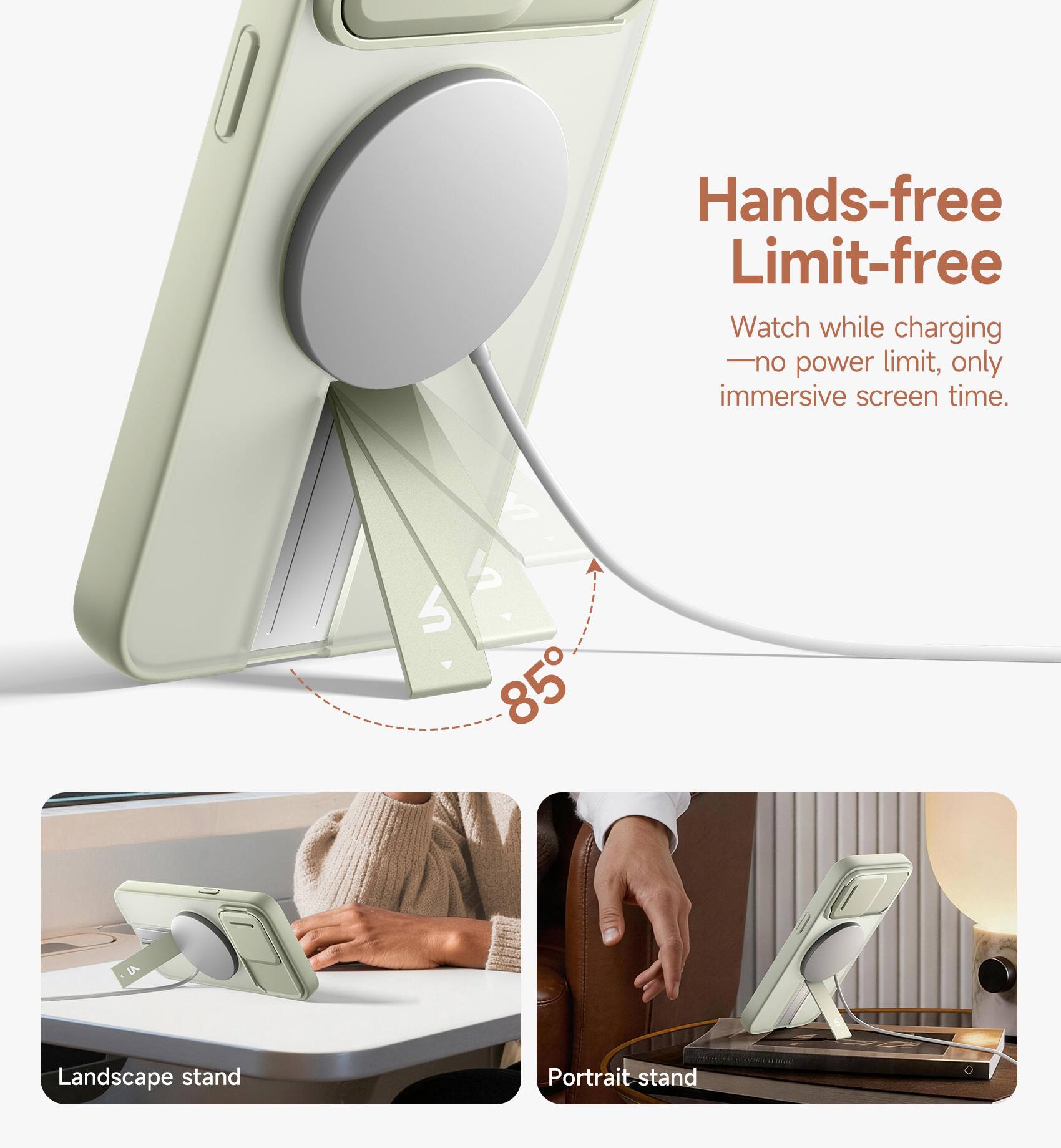 Hands-free Limit-free  
Watch while charging - no power limit, only immersive screen time.  
i 6 85 LA  
Landscape stand  
Portrait stand