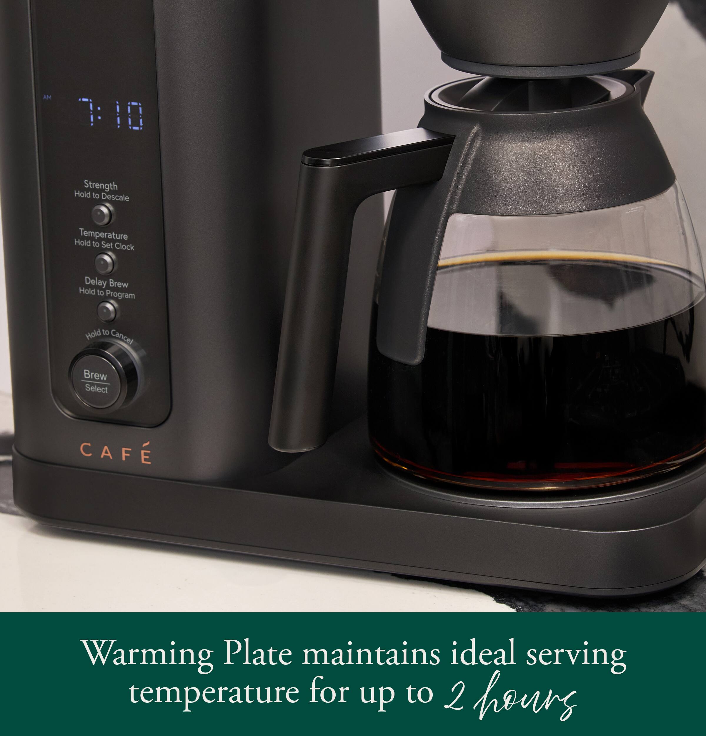 AM 7:10  
Strength  
Hold to Descale  
Temperature  
Hold to Set Clock  
Delay Brew  
Hold to Program  
Hold to Cancel  
Brew Select  
CAFÉ  

Warming Plate maintains ideal serving temperature for up to 2 hours