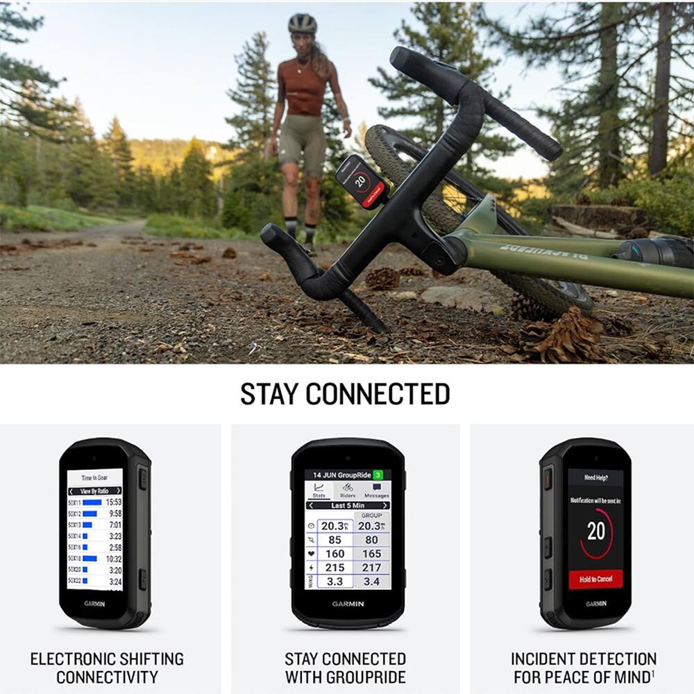 20  
#CANENDE DI  
STAY CONNECTED  
Time in Gear  
14 JUN GroupRide 3  
Help?  
View By Ratio  
SCK11 15:53  
SCK12 9:58  
SCK13 7:01  
SCK14 3:23  
SCK16 2:58  
SCK18 10:32  
SCK20 3:20  
SCK22 3:24  
State Riders Messages Last 5 Min  
GROUP 20.3% 20.3°F 85 80 160 165 215 217 3.3 3.4  
Notification 20 Hold to Cancel  
GARMIN  
GARMIN  
GARMIN  
ELECTRONIC SHIFTING CONNECTIVITY  
STAY CONNECTED WITH GROUPRIDE  
INCIDENT DETECTION FOR PEACE OF MIND