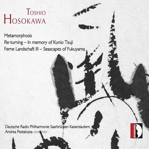 TOSHIO HOSOKAWA

Metamorphosis  
Re-turning – In memory of Kunio Tsuji  
Feme Landschaft III – Seascapes of Fukuyama

Deutsche Radio Philharmonie Saarbrücken Kaiserslautern  
Andrea Pestalozza conductor