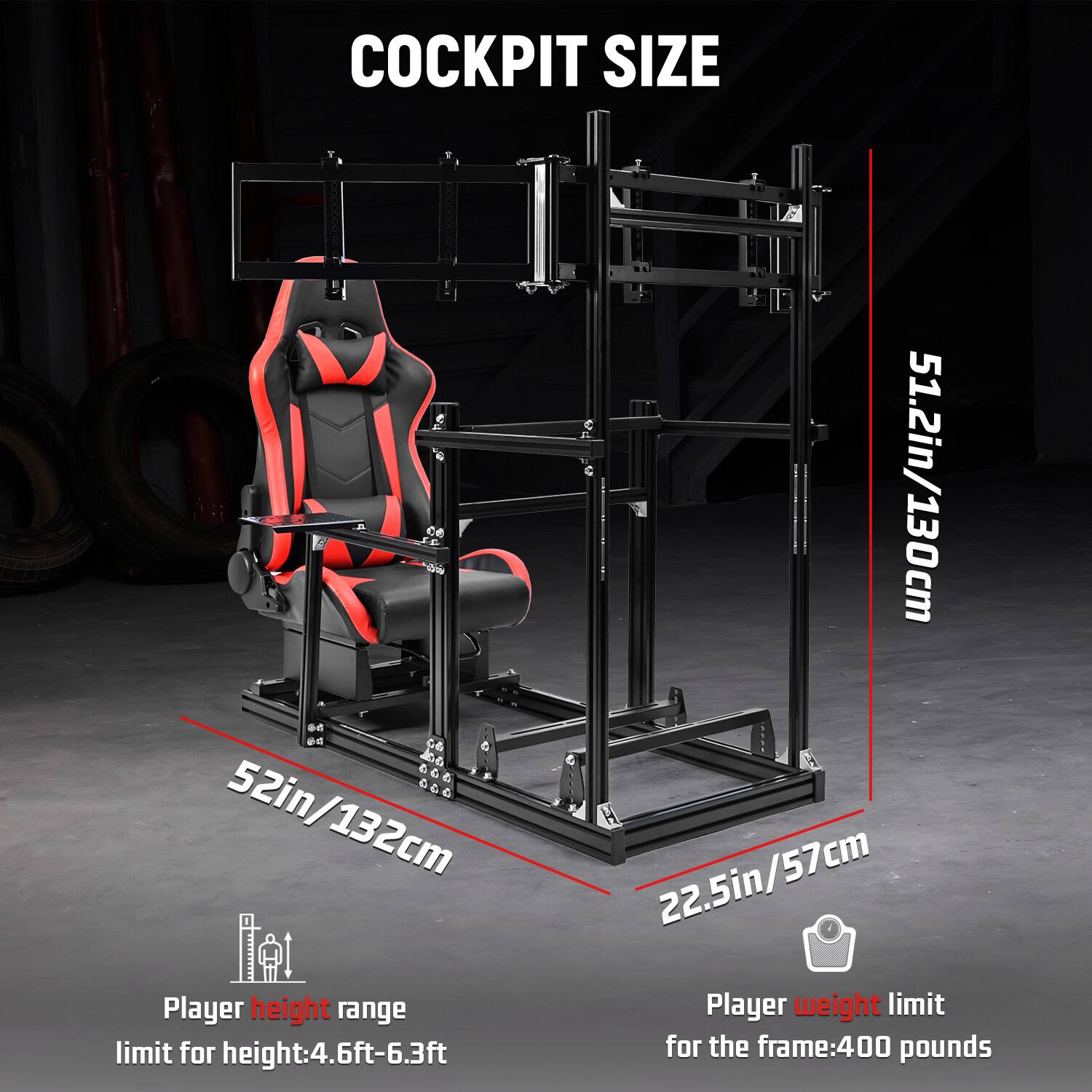 COCKPIT SIZE  
51.2in/130cm  
52in/132cm  
22.5in/57cm  

Player height range  
limit for height: 4.6ft-6.3ft  

Player weight limit  
for the frame: 400 pounds