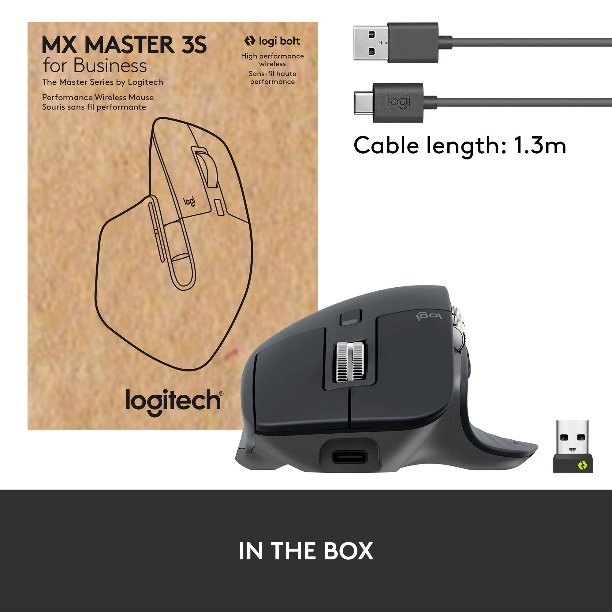 MX MASTER 3S for Business  
The Master Series by Logitech  
Performance Wireless Mouse  
Souris sans fil performante  

logi bolt  
High performance wireless  
Sans-fil haute performance  

Cable length: 1.3m  

IN THE BOX