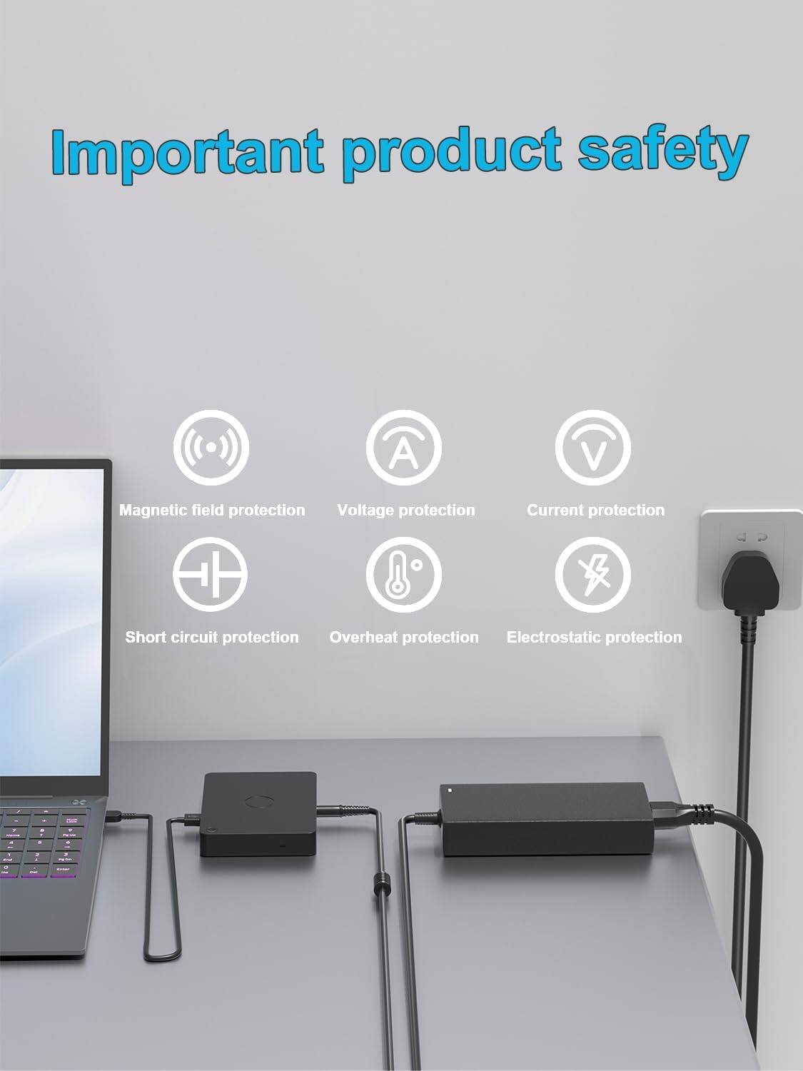 Important product safety

- Magnetic field protection
- Voltage protection
- Current protection
- Short circuit protection
- Overheat protection
- Electrostatic protection