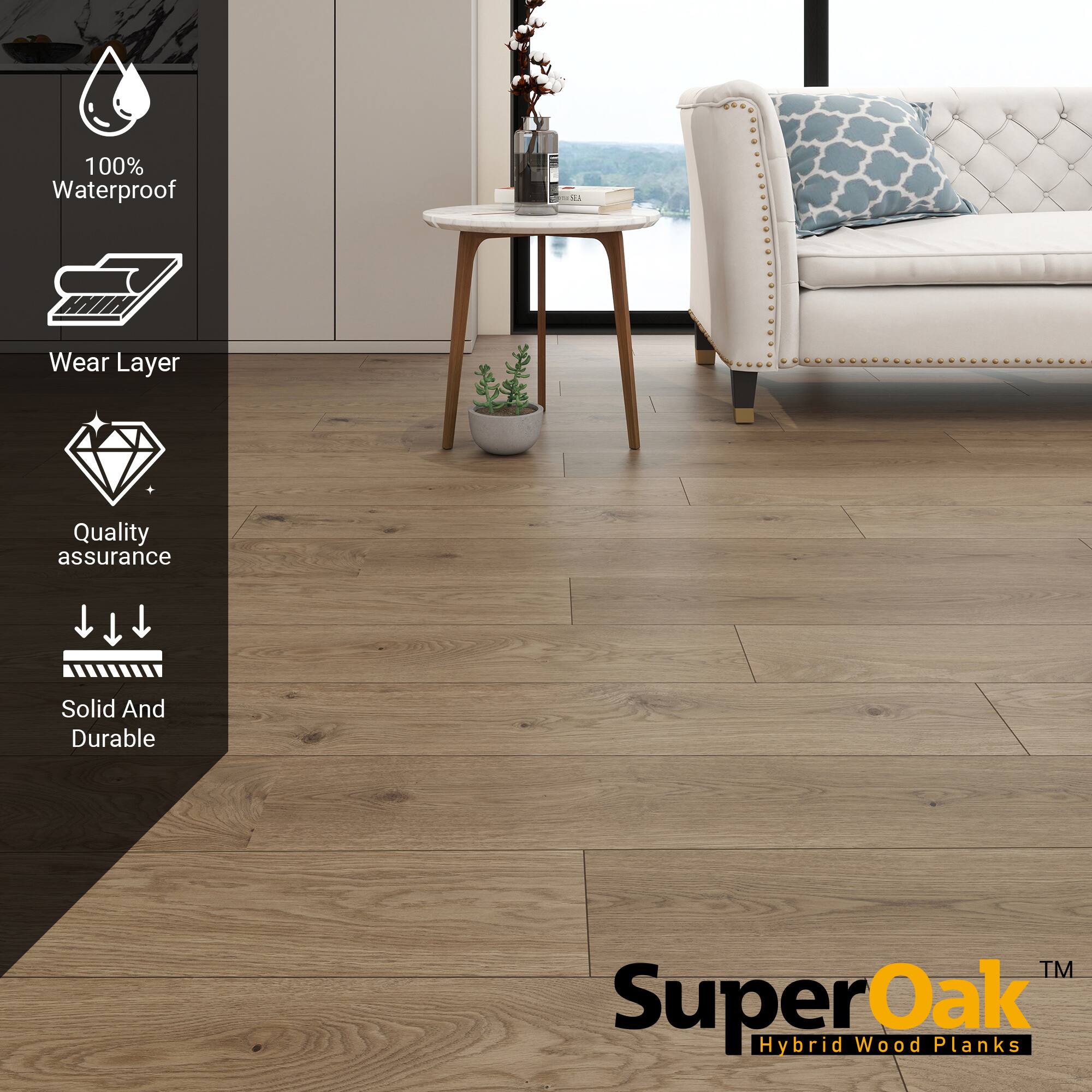 100% Waterproof  
Wear Layer  
Quality assurance  
Solid And Durable  

SuperOak™  
Hybrid Wood Planks
