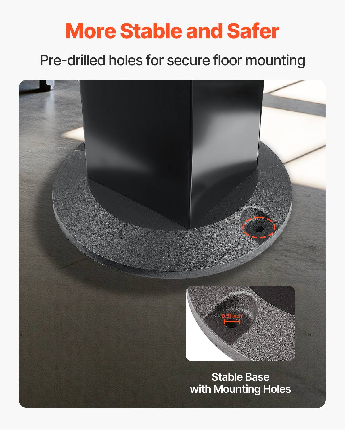More Stable and Safer

Pre-drilled holes for secure floor mounting

Stable Base with Mounting Holes

0.51 inch