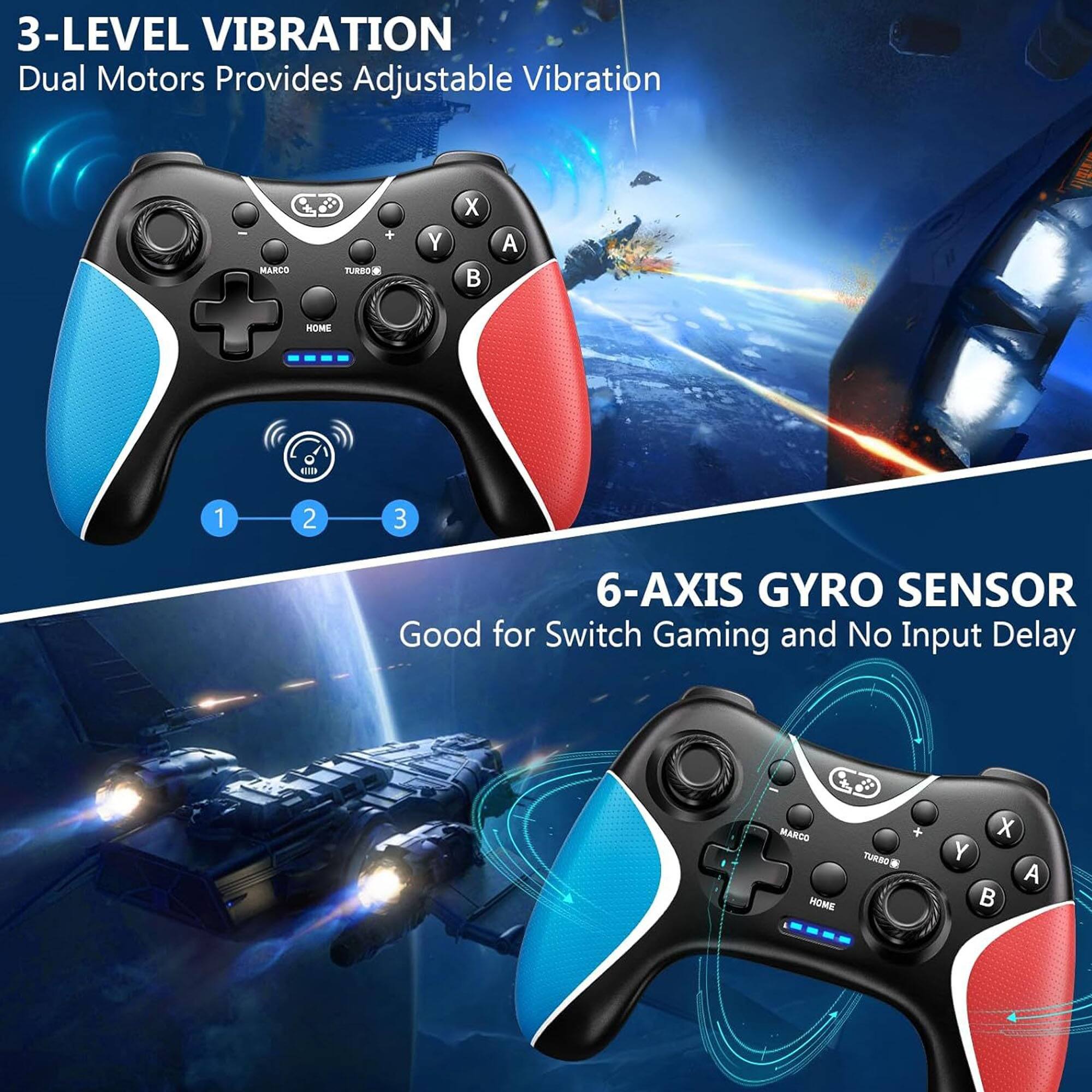 3-LEVEL VIBRATION  
Dual Motors Provides Adjustable Vibration  

6-AXIS GYRO SENSOR  
Good for Switch Gaming and No Input Delay