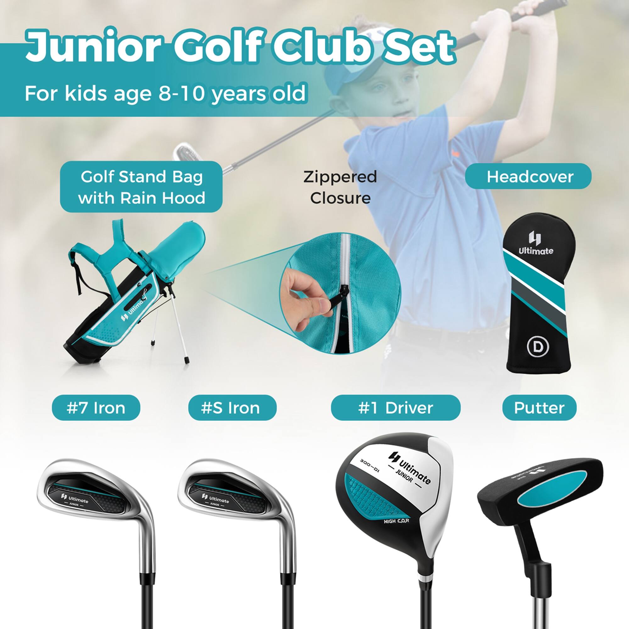 Junior Golf Club Set  
For kids age 8-10 years old  

Golf Stand Bag with Rain Hood  
Zippered Closure  
Headcover  

#7 Iron  
#5 Iron  
#1 Driver  
Putter  

Ultimate  
Ultimate  
Ultimate  
Ultimate