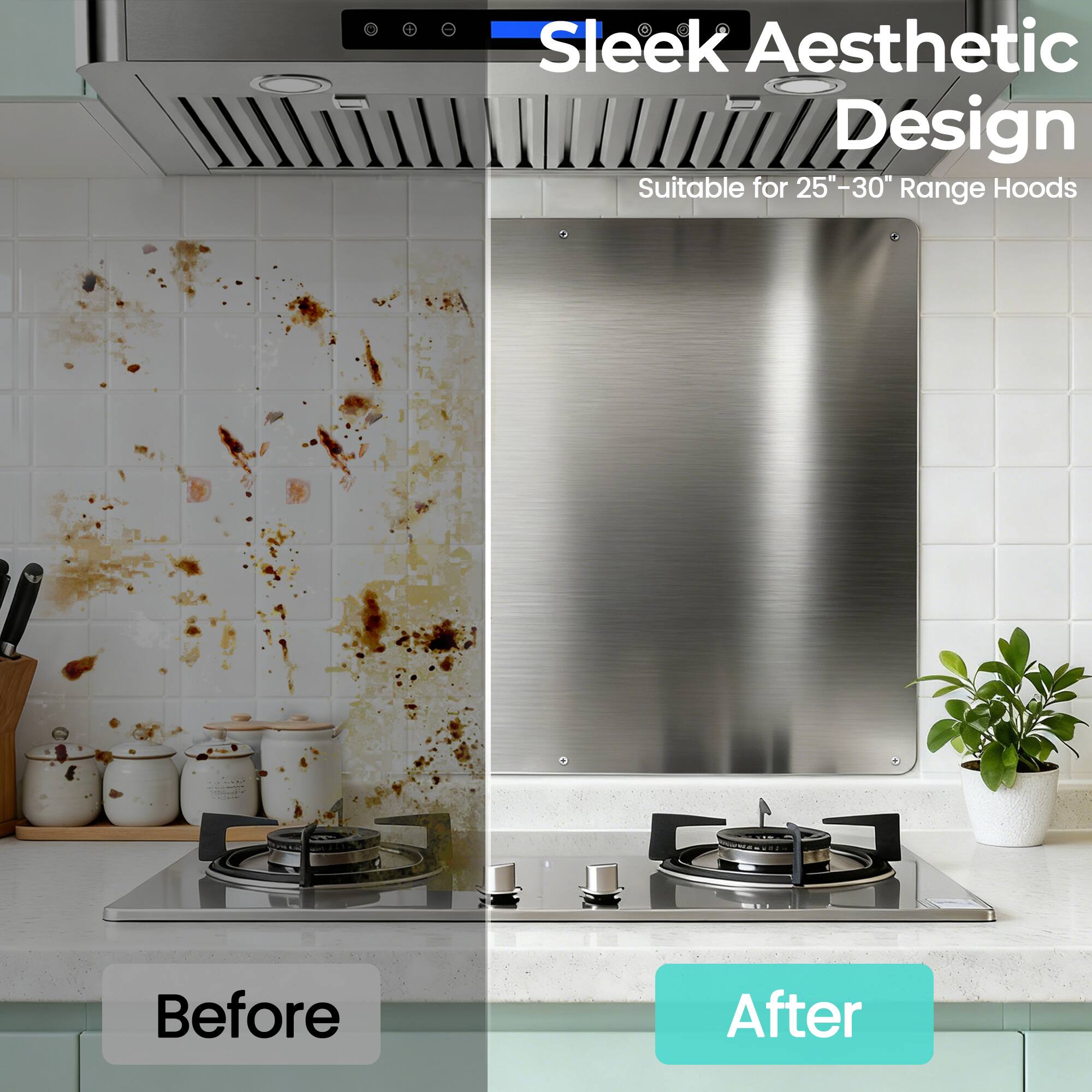 Sleek Aesthetic Design  
Suitable for 25"-30" Range Hoods  

Before  
After