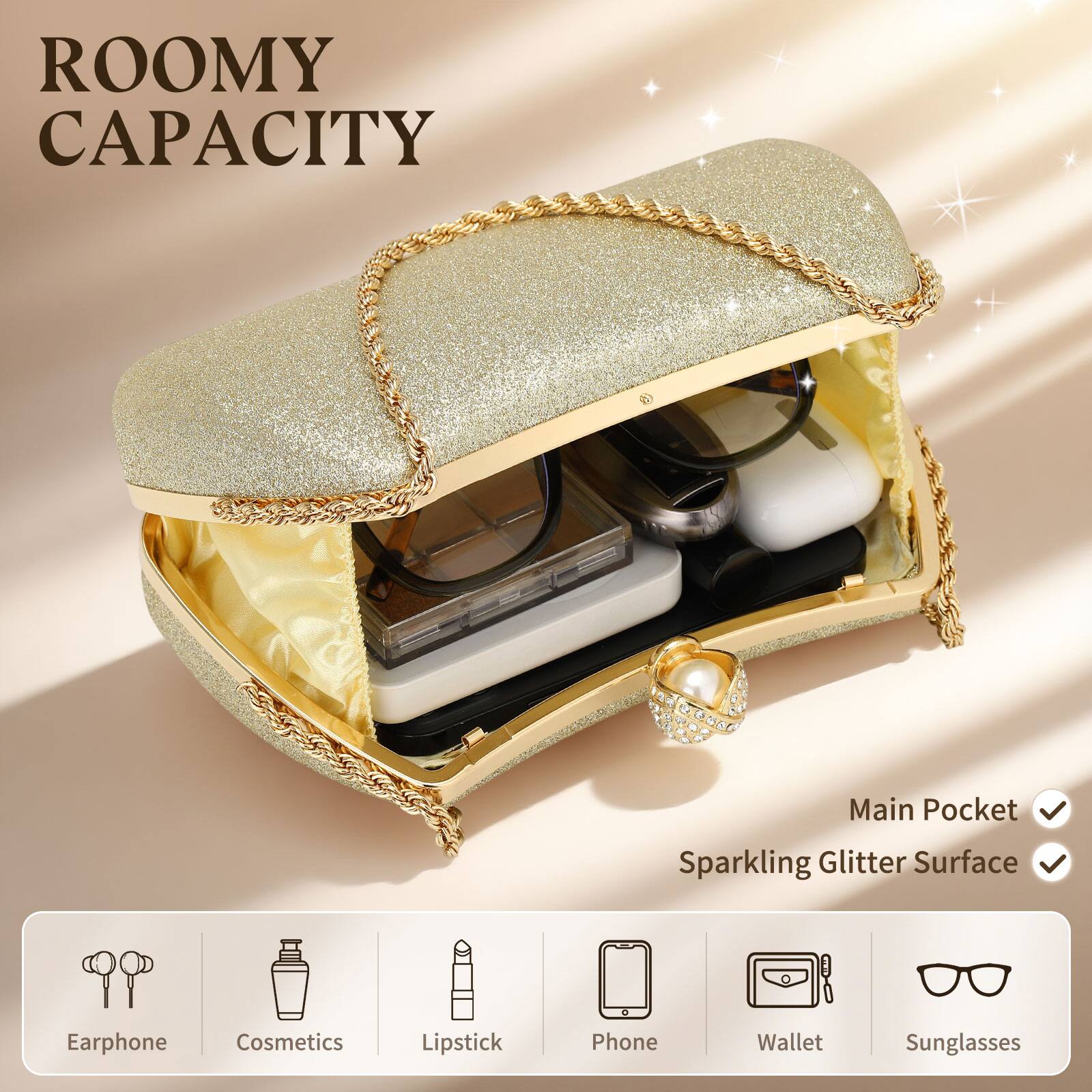 ROOMY CAPACITY

Main Pocket  
Sparkling Glitter Surface

Earphone  
Cosmetics  
Lipstick  
Phone  
Wallet  
Sunglasses