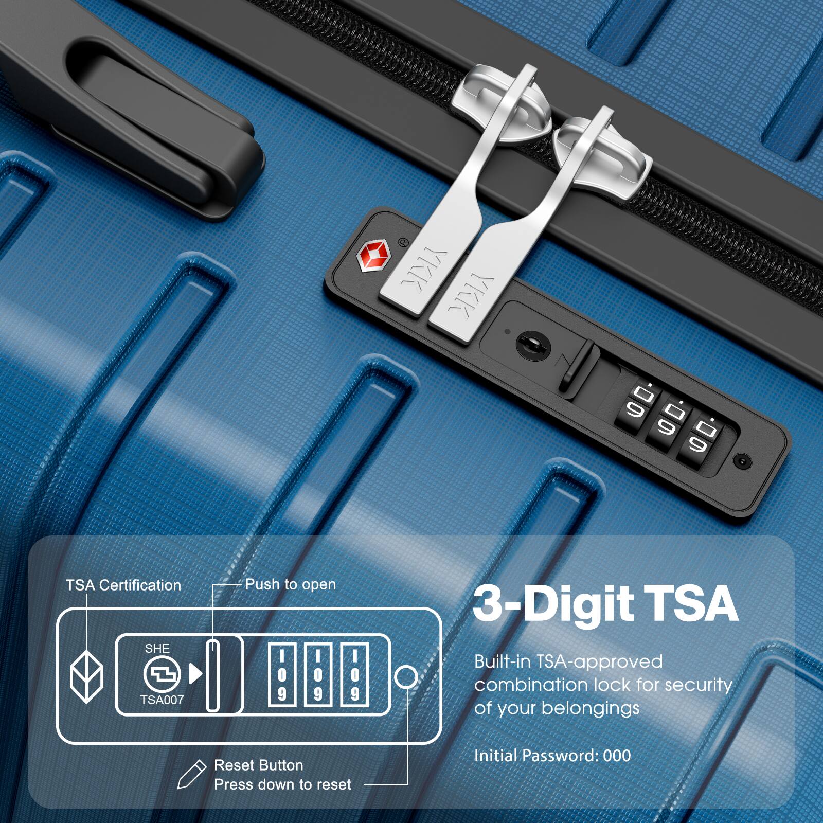 TSA Certification  
SHE TSA007  
Push to open  

3-Digit TSA  
Built-in TSA-approved combination lock for security of your belongings  
Initial Password: 000  

Reset Button  
Press down to reset