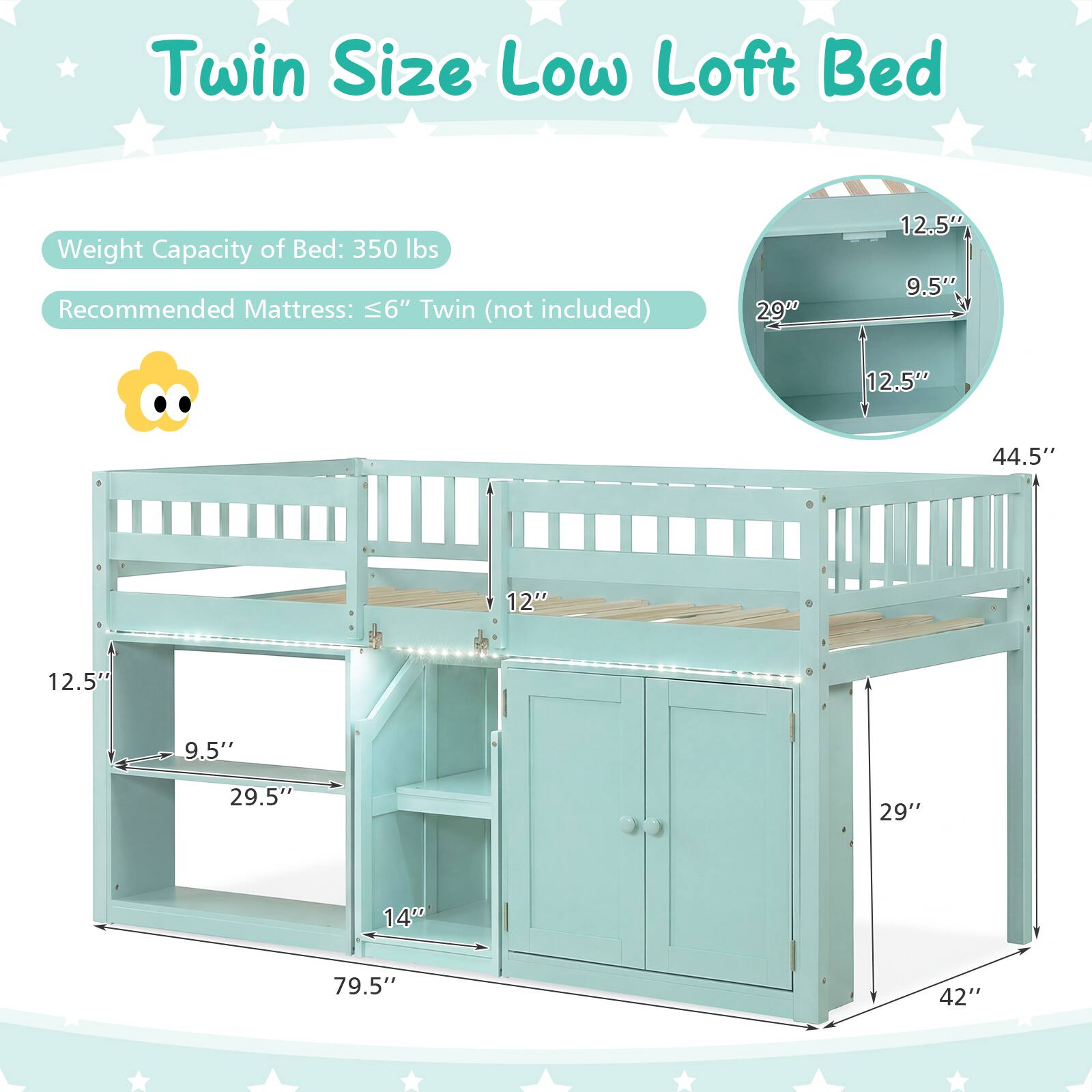 Twin Size Low Loft Bed

Weight Capacity of Bed: 350 lbs

Recommended Mattress: ≤6" Twin (not included)

Dimensions:
- Height: 44.5"
- Width: 79.5"
- Depth: 42"
- Loft Bed Height: 12.5"
- Shelf Height: 9.5"
- Shelf Depth: 29.5"
- Cabinet Height: 29"
- Cabinet Depth: 14"