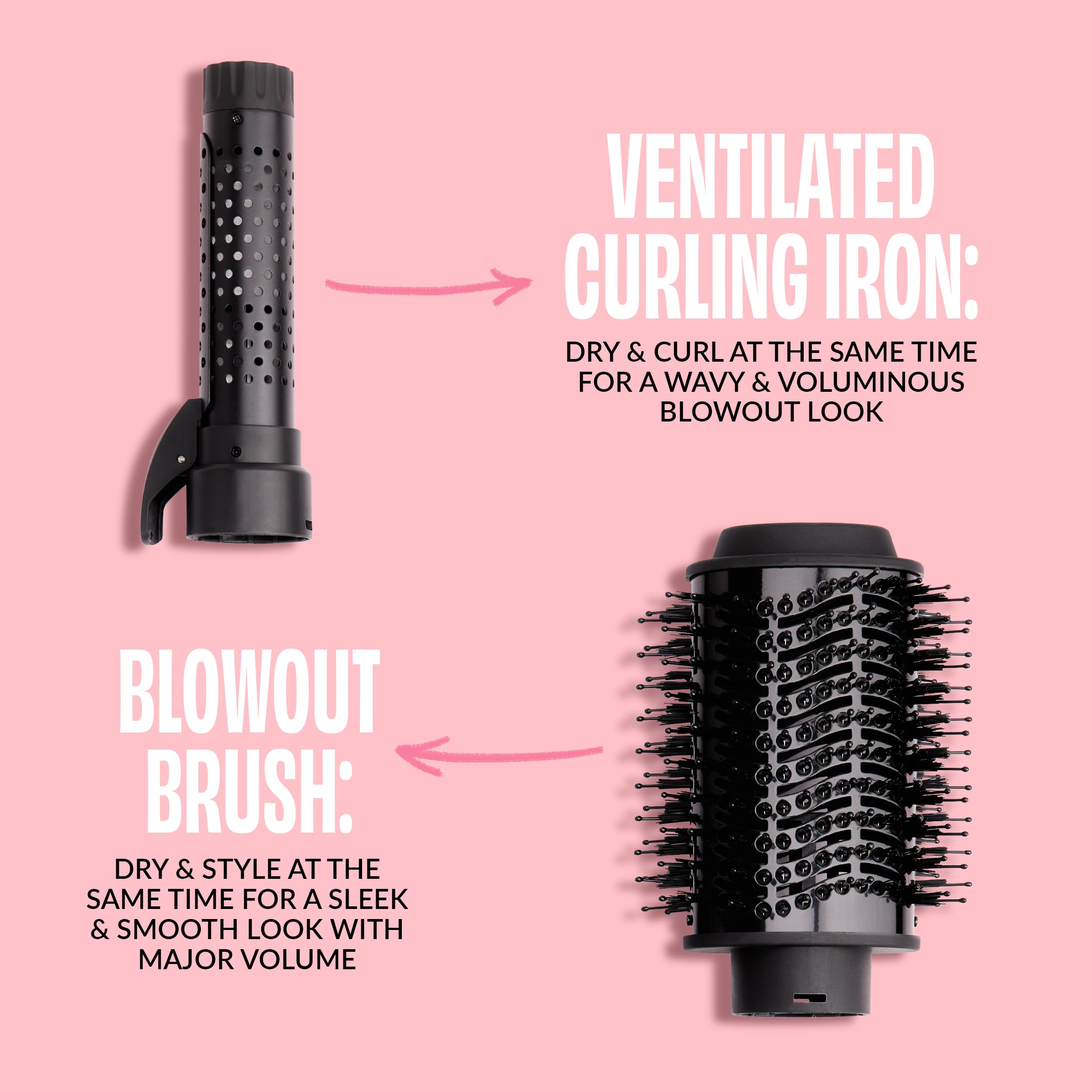 VENTILATED CURLING IRON:  
DRY & CURL AT THE SAME TIME FOR A WAVY & VOLUMINOUS BLOWOUT LOOK  

BLOWOUT BRUSH:  
DRY & STYLE AT THE SAME TIME FOR A SLEEK & SMOOTH LOOK WITH MAJOR VOLUME