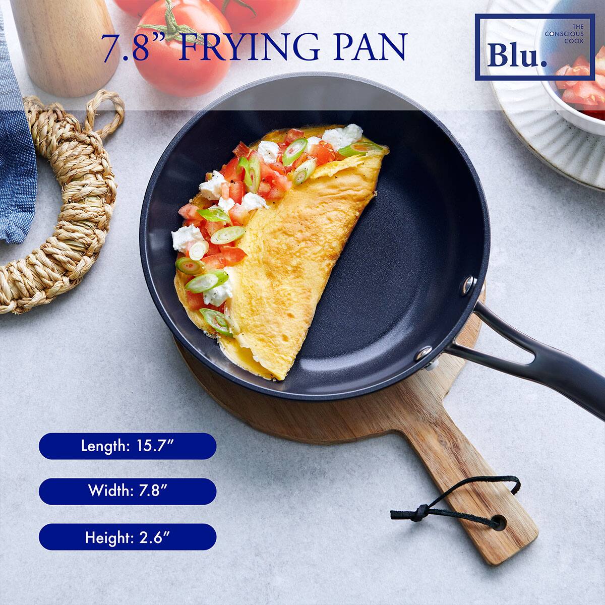 7.8" FRYING PAN

Length: 15.7"
Width: 7.8"
Height: 2.6"

Blu.  
THE CONSCIOUS COOK