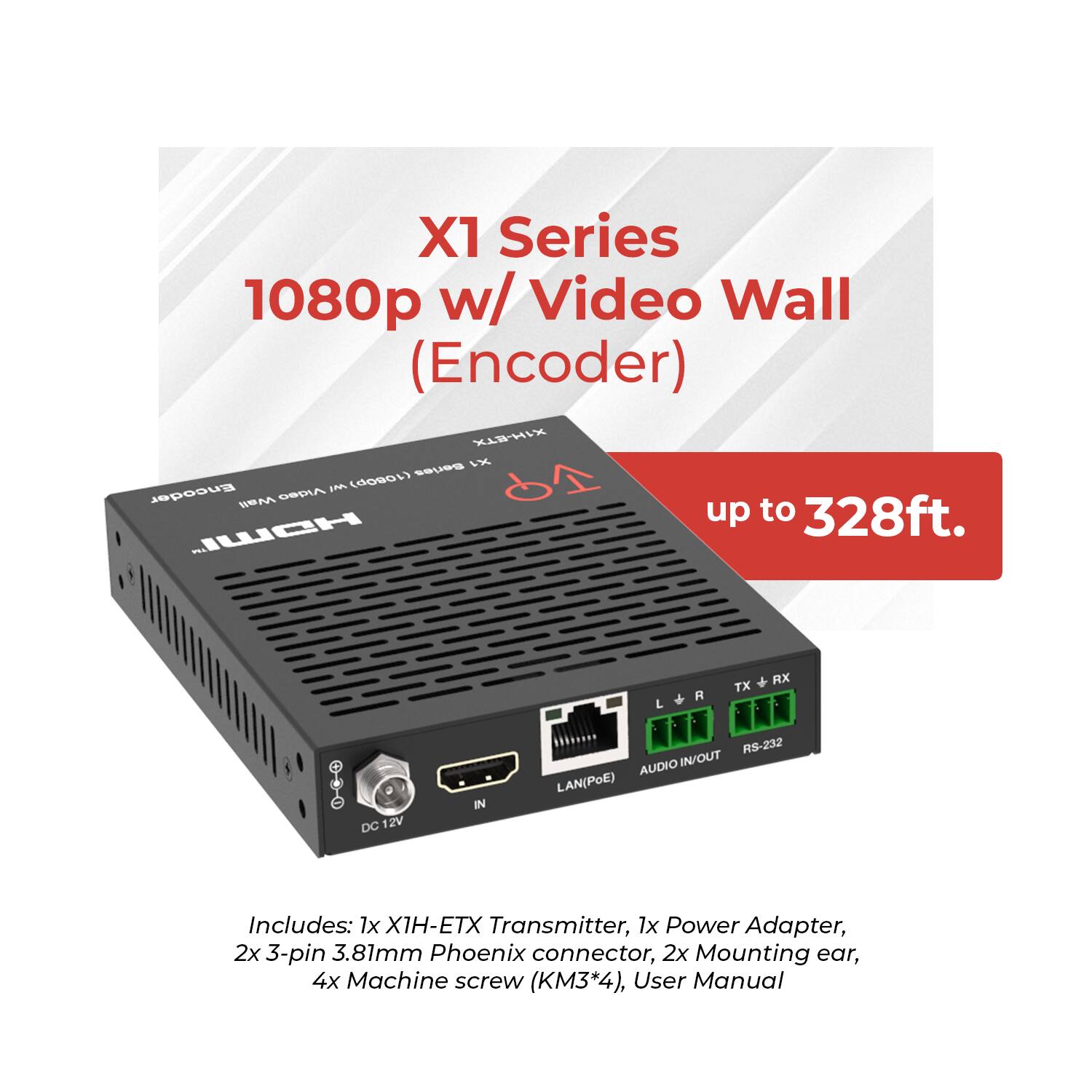 X1 Series 1080p w/ Video Wall (Encoder)  
up to 328ft.

Includes:  
1x X1H-ETX Transmitter,  
1x Power Adapter,  
2x 3-pin 3.81mm Phoenix connector,  
2x Mounting ear,  
4x Machine screw (KM3*4),  
User Manual