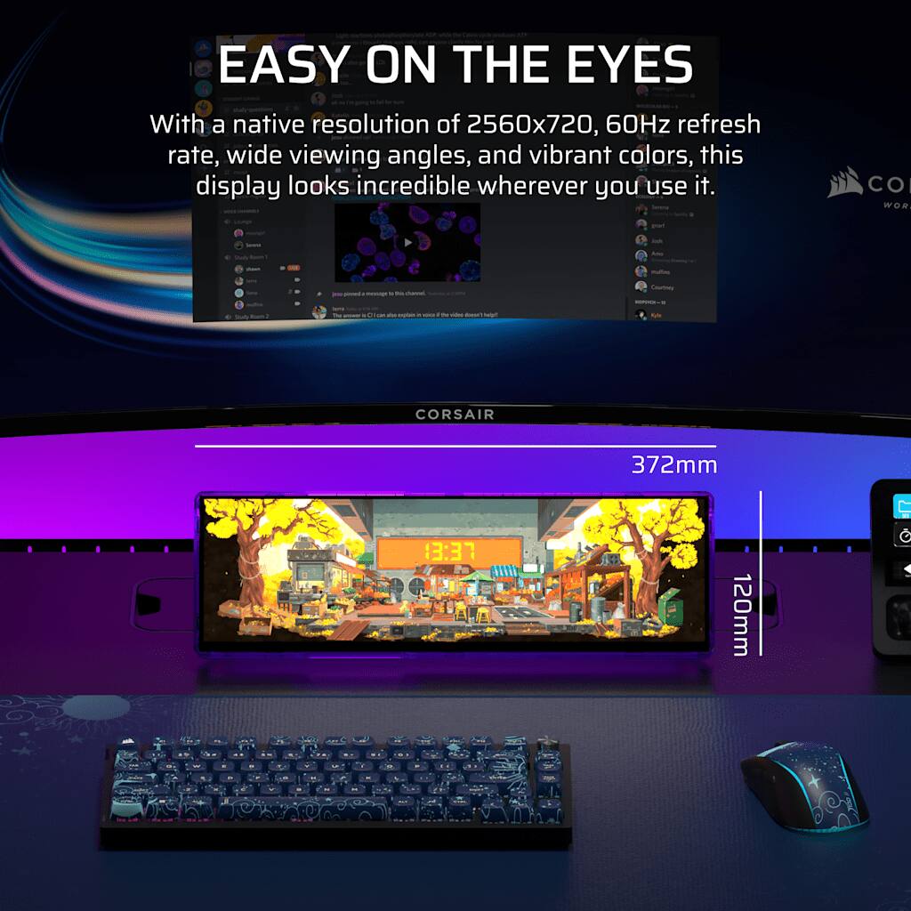 EASY ON THE EYES

With a native resolution of 2560x720, 60Hz refresh rate, wide viewing angles, and vibrant colors, this display looks incredible wherever you use it.

CORSAIR

372mm

120mm